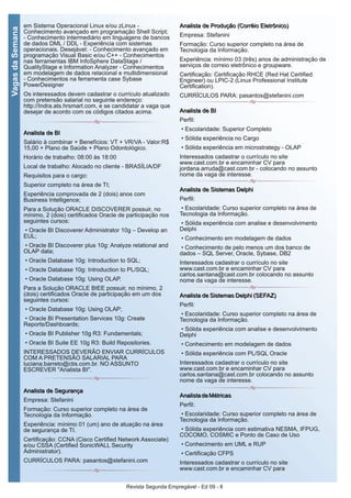 Revista Segunda Empregável - Ed 09 - 8
VagasdaSemana
em Sistema Operacional Linux e/ou zLinux -
Conhecimento avançado em programação Shell Script;
- Conhecimento intermediário em linguagens de bancos
de dados DML / DDL - Experiência com sistemas
operacionais. Desejável: - Conhecimento avançado em
programação Visual Basic e/ou C++ - Conhecimentos
nas ferramentas IBM InfoSphere DataStage /
QualityStage e Information Analyzer - Conhecimentos
em modelagem de dados relacional e multidimensional
- Conhecimentos na ferramenta case Sybase
PowerDesigner
Os interessados devem cadastrar o currículo atualizado
com pretensão salarial no seguinte endereço:
http://Indra.ats.hrsmart.com, e se candidatar a vaga que
desejar de acordo com os códigos citados acima.
AAnnaalliissttaa ddee BBII
Salário à combinar + Benefícios: VT + VR/VA - Valor:R$
15,00 + Plano de Saúde + Plano Odontológico.
Horário de trabalho: 08:00 às 18:00
Local de trabalho: Alocado no cliente - BRASÍLIA/DF
Requisitos para o cargo:
Superior completo na área de TI;
Experiência comprovada de 2 (dois) anos com
Business Intelligence;
Para a Solução ORACLE DISCOVERER possuir, no
mínimo, 2 (dois) certificados Oracle de participação nos
seguintes cursos:
• Oracle BI Discoverer Administrator 10g – Develop an
EUL;
• Oracle BI Discoverer plus 10g: Analyze relational and
OLAP data;
• Oracle Database 10g: Introduction to SQL;
• Oracle Database 10g: Introduction to PL/SQL;
• Oracle Database 10g: Using OLAP.
Para a Solução ORACLE BIEE possuir, no mínimo, 2
(dois) certificados Oracle de participação em um dos
seguintes cursos:
• Oracle Database 10g: Using OLAP;
• Oracle BI Presentation Services 10g: Create
Reports/Dashboards;
• Oracle BI Publisher 10g R3: Fundamentals;
• Oracle BI Suite EE 10g R3: Build Repositories.
INTERESSADOS DEVERÃO ENVIAR CURRÍCULOS
COM A PRETENSÃO SALARIAL PARA
luciana.barreto@ctis.com.br. NO ASSUNTO
ESCREVER "Analista BI".
AAnnaalliissttaa ddee SSeegguurraannççaa
Empresa: Stefanini
Formação: Curso superior completo na área de
Tecnologia da Informação.
Experiência: mínimo 01 (um) ano de atuação na área
de segurança de TI.
Certificação: CCNA (Cisco Certified Network Associate)
e/ou CSSA (Certified SonicWALL Security
Administrator).
CURRÍCULOS PARA: pasantos@stefanini.com
AAnnaalliissttaa ddee PPrroodduuççããoo ((CCoorrrrêêiioo EElleettrrôônniiccoo))
Empresa: Stefanini
Formação: Curso superior completo na área de
Tecnologia da Informação.
Experiência: mínimo 03 (três) anos de administração de
serviços de correio eletrônico e groupware.
Certificação: Certificação RHCE (Red Hat Certified
Engineer) ou LPIC-2 (Linux Professional Institute
Certification).
CURRÍCULOS PARA: pasantos@stefanini.com
AAnnaalliissttaa ddee BBII
Perfil:
• Escolaridade: Superior Completo
• Sólida experiência no Cargo
• Sólida experiência em microstrategy - OLAP
Interessados cadastrar o currículo no site
www.cast.com.br e encaminhar CV para
jordana.arruda@cast.com.br - colocando no assunto
nome da vaga de interesse.
AAnnaalliissttaa ddee SSiisstteemmaass DDeellpphhii
Perfil:
• Escolaridade: Curso superior completo na área de
Tecnologia da Informação.
• Sólida experiência com analise e desenvolvimento
Delphi
• Conhecimento em modelagem de dados
• Conhecimento de pelo menos um dos banco de
dados – SQL Server, Oracle, Sybase, DB2
Interessados cadastrar o currículo no site
www.cast.com.br e encaminhar CV para
carlos.santana@cast.com.br colocando no assunto
nome da vaga de interesse.
AAnnaalliissttaa ddee SSiisstteemmaass DDeellpphhii ((SSEEFFAAZZ))
Perfil:
• Escolaridade: Curso superior completo na área de
Tecnologia da Informação.
• Sólida experiência com analise e desenvolvimento
Delphi
• Conhecimento em modelagem de dados
• Sólida experiência com PL/SQL Oracle
Interessados cadastrar o currículo no site
www.cast.com.br e encaminhar CV para
carlos.santana@cast.com.br colocando no assunto
nome da vaga de interesse.
AAnnaalliissttaa ddee MMééttrriiccaass
Perfil:
• Escolaridade: Curso superior completo na área de
Tecnologia da Informação.
• Sólida experiência com estimativa NESMA, IFPUG,
COCOMO, COSMIC e Ponto de Caso de Uso
• Conhecimento em UML e RUP
• Certificação CFPS
Interessados cadastrar o currículo no site
www.cast.com.br e encaminhar CV para
 