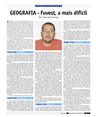 E T A P A              C O M E N T A



      GEOGRAFIA - Fuvest, a mais difícil
                                                                   Prof. Omar Fadil Bumirgh

E   m 2008, a prova de Geografia da Fuvest, na                                                                          indicadores sobre a Aids. No item b, o candidato devia
    2ª fase, foi com certeza a mais difícil e mais traba-                                                               comparar os casos de morte decorrentes da Aids em
                                                                                                                        relação à população infectada na África Subsaariana
lhosa dos vestibulares de São Paulo. Geografia vem                                                                      e na Europa Ocidental/Central. Por que o número é
aumentando seu grau de complexidade e exigindo                                                                          muitíssimo maior na região africana (2,1 milhões/
um conhecimento cada vez maior dos candidatos,                                                                          ano) do que na continente europeu (12 mil/ano)? É o
que têm de saber trabalhar um volume de informa-                                                                        nível de desenvolvimento socioeconômico que faz a
ção muito grande e desenvolver a capacidade de                                                                          diferença.
interpretação de gráficos, tabelas, mapas e textos                                                                           A 2ª questão era pura análise de dois gráficos, um
em prosa e poesia. Principalmente, precisam ficar                                                                       de produto nacional bruto per capita x mortalidade in-
                                                                                                                        fantil e o outro de Índice de Desenvolvimento Humano
conectados com o que está acontecendo no Brasil                                                                         x mortalidade infantil. O item a pedia para indicar,
e no mundo ao longo de todo o ano, lendo jornais                                                                        além dos índices que compõem o IDH, outros dois
e revistas semanais, porque esses temas são cada                                                                        fatores com influência positiva na queda dos índices
vez mais incluídos nas questões.                                                                                        de mortalidade infantil. O item b era para comparar as
     As provas de seleção para as universidades pú-                                                                     taxas de mortalidade infantil de Cuba e Bolívia.
blicas paulistas – Fuvest, Unicamp e Vunesp – têm
estilos diferentes, mas este ano a Unicamp se apro-                                                                      Unicamp – 2ª fase
ximou muito do estilo de prova da Vunesp, que eu
considero o exame mais bem estruturado de todos e                                                                             Geografia, na 2ª fase da Unicamp, sempre foi
                                                                                                                        uma prova inteligente. Sem dúvida, a mais criativa
o que melhor avalia. A Unicamp aplicou uma prova                                                                        de todas as provas, mas sempre muito trabalhosa,
simples e eficiente, exemplar, trabalhando conceitos                                                                    algumas vezes não se limitando ao nível do Ensino
de maneira muito inteligente.                                                                                           Médio. Este ano a prova surpreendeu. Não extrapolou
                                                                                                                        o nível do Ensino Médio, foi precisa e de resolução
  Fuvest – 1ª fase                                          que duas delas sejam identificadas em um mapa. Uma é        menos trabalhosa. O número de itens de cada ques-
                                                            a barreira de Ceuta, cidade que é um enclave espanhol       tão diminuiu de três para dois, a maioria deles com
      Na 1ª fase da Fuvest 2008, duas das nove questões     no Marrocos, norte da África. O objetivo dessa barreira     respostas diretas. Ela se aproximou da Vunesp, uma
chamadas de interdisciplinares incluíram Geografia          é conter a emigração dos africanos para a Europa. A         prova simples e eficiente.
e foram muito tranqüilas. Uma delas, sobre vulcanis-        segunda barreira indicada no mapa, com 20 quilôme-                Em algumas perguntas os examinadores lidaram
mo, eu não considero interdisciplinar. Ela é típica de      tros de extensão ao longo do rio Yalu, visa a conter        com conceitos de maneira inteligente. Vou citar duas
Geografia. A outra, sobre fontes de energia, a origem       uma eventual onda migratória de norte-coreanos para a       questões. A questão nº 13, que é a primeira de Geo-
do petróleo, poderia se relacionar também com Física        China. Os dois países mantêm ótimas relações políticas,     grafia, apresentava o mapa mundi dos fusos horários
e Química.                                                  mas a China receia que o regime da Coréia do Norte caia     e enunciava: “A próxima Olimpíada será realizada na
      Das dez questões especificamente de Geografia,        e haja um fluxo enorme de pessoas cruzando a fronteira      China, tendo como sede a cidade de Pequim. Tomando
sete os candidatos tinham amplas condições de acertar.      em busca de asilo político. Existem várias barreiras en-    por base o mapa apresentado, qual será a diferença
As outras três criaram mais dificuldade. A primeira         tre países no mundo, mas os examinadores escolheram         horária total entre a realização das competições e seu
delas é sobre a história da cartografia, assunto que não    as menos conhecidas, o que, principalmente no caso          acompanhamento televisivo no Brasil? Supondo que
é tratado no Ensino Médio. Com base em um trecho de         de Ceuta, pode ter dificultado sua identificação pelos      a cerimônia de abertura seja realizada a partir das
Os Lusíadas, o início da narrativa da viagem de Vasco       vestibulandos. Uma questão de nível alto.                   18h00min, no dia 8 de agosto de 2008, qual a data e
da Gama (“Por mares nunca de antes navegados”),                  Problema semelhante aparece na questão nº 3,           o horário correspondentes no horário oficial do Bra-
perguntaram qual carta ele usou para se orientar nas        em que o candidato deve identificar no mapa mundi           sil?” Dava para responder só olhando o mapa. No fuso
expedições marítimas: árabes, náuticas, geodésicas,         duas bases militares dos Estados Unidos e dar pelo          horário, Pequim está 8 horas a leste de Greenwich;
portulanos ou medievais. Pela descrição dos documen-        menos um motivo para sua manutenção nos locais              Brasília, 3 horas a oeste. São 11 horas de diferença.
tos cartográficos o candidato podia chegar à resposta       indicados. Uma das bases fica no Havaí, na bacia do         As 18 horas do dia 8 de agosto de 2008 em Pequim
na alternativa d: portulanos.                               Pacífico, que já era estratégica na 2ª Guerra Mundial       corresponderão a 7 horas do mesmo dia em Brasília.
      A segunda questão problemática foi sobre mas-         e constitui uma importante região político-econômica        O item b pedia: “Sabendo-se que a diferença de ho-
sa de ar. Embora seja um tema simples e repetido, a         da atualidade. A outra base fica no Bahrein, Oriente        rário entre as cidades de Brasília e Pequim decorre
maioria não pôs a resposta que a Fuvest definiu como        Médio, e sua identificação era bem mais difícil.            da existência de diferentes fusos horários, explique
correta (alternativa a) e sim a alternativa e. Dependen-         A importância da leitura de jornais e revistas, para   como são delimitados os fusos horários e indique qual
do de como interpretasse o que o examinador pedia,          estar em dia com a atualidade, aparece, por exemplo,        a sua extensão padrão em graus de longitude”. São
o candidato poderia chegar a essa outra alternativa. A      na questão nº 8, em que é preciso identificar duas obras    delimitados pela divisão dos 360o da esfera terrestre
questão deveria ter as duas respostas como corretas.        no rio Madeira, em Rondônia. As obras apontadas no          pelo período de uma rotação completa (24 horas) do
      A terceira questão foi sobre o problema do mar        mapa correspondem a futuras usinas hidrelétricas pro-       planeta. Como resultado, cada fuso tem a medida de
de Aral, da antiga União Soviética, que está desapa-        jetadas pelo governo brasileiro. O examinador também        15o de longitude.
recendo porque os dois rios que o alimentavam foram         pede que sejam citados e explicados dois possíveis                Outra questão é a nº 20, com dois mapas, um dos
desviados para irrigar regiões mais áridas. Há temas        impactos ambientais dessas usinas e, finalmente, que        países mais populosos e outro de densidade demográ-
ambientais menos específicos, mais gerais, tão impor-       se diga por que a Bolívia solicitou ao Brasil maiores       fica. No primeiro mapa a China tem uma população
tantes quanto esse e que talvez avaliassem melhor o         informações sobre essas obras (aquele país preocu-          absoluta maior que a da Coréia do Sul. E no segundo
candidato.                                                  pa-se com impactos socioambientais a montante das           mapa, devido à sua grande extensão territorial, ela tem
      Uma prova mais fácil do que no ano anterior.          barreiras, em direção à nascente do rio, que fica em        uma densidade demográfica menor que a da Coréia do
                                                            seu território).                                            Sul. Novamente o examinador trabalha conceito de
  Fuvest – 2ª fase                                               Na 2ª fase da Fuvest, Geografia foi uma prova tra-     maneira inteligente, com a análise do mapa.
                                                            balhosa, difícil, mas bem distribuída pelo programa,              A questão nº 21 apresenta o mapa do Estado de
     Na 2ª fase, a Fuvest manteve o padrão de sua           com questões clássicas e questões atuais, tanto de          São Paulo, com as cidades de São Paulo, no planalto, e
prova de Geografia: ela é sempre difícil, com questões      Brasil quanto de Geral.                                     Ubatuba, no litoral. Por que as duas cidades, situadas
de média e elevada complexidade, exigindo do vesti-                                                                     na mesma latitude, registram médias de temperaturas
bulando bom conteúdo, incluindo conhecimento de               Unicamp – 1ª fase                                         distantes? A diferença é a altitude.
atualidades, capacidade de síntese, de interpretação e                                                                        Uma questão interessante, a que eles deram ca-
de inter-relação. Em 2008, com certeza, foi a prova de           Na 1ª fase da Unicamp, a parte de Geografia foi        ráter interdisciplinar, é nº 18, sobre os tsunamis. O
Geografia mais difícil e mais trabalhosa. Uma prova         simples, com duas questões de Geral, dentro do tema         1o item é de Geografia: explicar os principais meca-
bem diversificada, para candidatos bem preparados.          da prova, Saúde. A primeira questão era para apontar        nismos que atuam na formação de um tsunami. Tem
     A 1ª questão fala das barreiras entre países e pede    as razões de a África Subsaariana apresentar os piores      de saber que é resultado do movimento de placas

                                                                                                                  ABRIL 2008   137   TENDÊNCIAS DO VESTIBULAR       Página 15
 