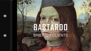 BRIEFING CLIENTE
BASTARDO*
 