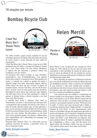 78 rotações por minuto


       Bombay Bicycle Club

                                                                           Helen Merrill
     I Had The
     Blues But I
     Shook Them
     Loose                                                       Parole e
     Em 2008, Londres, quatro jovens acabados de sair do
                                                                 Musica
     secundário gravam este álbum. Brit-rock indie com traços
     de outros estilos, e nome derivado de uma cadeia de
     restaurantes.
     I Had The Blues But I Shook Them Loose sai em 2008,
     produzido por Jim Abiss, o mesmo de Whatever People         Helen Merril é uma vocalista de Jazz nascida em Nova
     Say I Am, That’s What I’m Not (Arctic Monkeys).             Iorque em 1930. Apesar de não ser uma das divas mais
     E embora não tão marcante, o primeiro remate dos            carismáticas e bem sucedidas do mundo da música jazz,
     Londrinos é um tiro certeiro.                               teve no início da década de 60 um período de sucesso
     Os primeiros dois temas acordam os mais distraídos,         significativo na Europa, tendo mesmo acabado por resisidir
     preparando-os para Evening/Morning, cuja guitarra           em Itália durante largos anos.
     inicial deixa antever a energia do tema. Mas quando esta          Não é, portanto, de suspeitar as influências explícitas
     acaba e a tentação de a repetir se apodera da mente, a      que o seu país de acolhimento teve neste seu albúm, que tem
     seguinte apaga essa ideia, procurando lugares idílicos,     um alinhamento peculiar. Todas as músicas são standards
     inches above the Dust On The Ground. E depois da            de jazz famosos e cada faixa cantada pela vocalista é
     tranquila Ghost , Always Like This, com um riff de baixo    precedida por uma faixa em que a letra da música é recitada
     único, viciante, eleva-se como ponto mais alto do álbum.    em italiano e tem como pano de fundo um músico a solo
     Desengane-se quem pensa que acaba por aqui. Magnet,         que toca a melodia do standard em questão.
     The Hill (que cresce até um final apoteótico) e What If             Esta estrutura põe em evidência o romantismo da
     gastam as últimas forças e abrem caminho a um final         música cantada e traz um encanto e charme a todo o albúm.
     suave com The Giantess.                                     Mas é sem dúvida a voz de Helen Merrill o ponto alto de
     A melodia deve muito à simbiose entre todos os              cada faixa. Uma voz doce e ao mesmo tempo atrevida, que
     instrumentos, um baixo e uma bateria que alternam entre     encontra o seu expoente máximo na faixa “Why don’t you
     o protagonismo (por exemplo em Always Like This) e o        do right”. A música com mais swing de todo o albúm, é
     pano de fundo, abrindo espaço para as duas guitarras e      sem dúvida a primeira faixa “Night and Day”, o conhecido
     para voz de Jack (por exemplo em Dust On The Ground).       standard de Cole Porter. O mais impressionante nesta
     É difícil encontrar bandas actuais com semelhanças, ainda   música é a facilidade com que nos esquecemos que todos os
     assim, por vezes lembra The Maccabees, ou até Foals         músicos são italianos, pois o fraseado e a brilhante execução
     com as suas guitarras agudas. No entanto, o álbum prima     faz-nos acreditar que nos encontramos no Blue Note num
     pela originalidade, daí a dificuldade em catalogar este     cenário dos filmes a que Hollywood nos habituou. Não
     promissor grupo.                                            posso portanto deixar de realçar a qualidade dos músicos
     Passaram pelo Optimus Alive ‘11, oferecendo um dos          que acompanham a artista, e que, sem lhe querer tirar
     melhores concertos do festival, e prometem voltar em        algum mérito, lhe facilitam o brilho com que se destaca.
     breve. Esperemos então.                                     Com músicos assim, parece fácil cantar como Helen.
     texto_Gonçalo Louzada                                       texto_Nuno Ferreira
15     Setembro 2011                                                                                           RESISTANCE
 