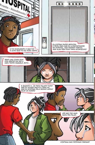 ela estava super nervosa
                                                   e pediu para que eu a encontrasse
                                                   no hospital. não entendi direito,
     e foi exatamente o que fiz!                   mas algo bem ruim tinha acontecido!
     e acho que foi na hora certa!




senti uma coisa ruim
por dentro em ver a
rafa triste daquele jeito...




                  e quando vi, já tinha falado tudo!
                  que eu achava que ela tinha hiv,
                  que eu gostava dela mesmo assim!
                  falei um monte!




                                                            até não ter mais
                                                            nada pra falar...




                                                           continua nas próximas páginas!
 