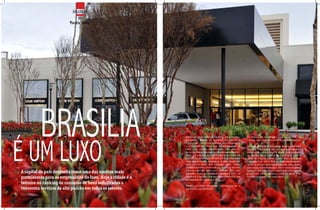 BrAsÍLiA
                              por
                         Marcela Heitor




          BRASILIA
É UM LUXO
                                                             Cheia de expectativas e holofotes, ela já nasceu    os dados só confirmam uma tendência da
                                                             exclusiva , desde os tempos de Juscelino            cidade que, na prática, é facilmente perceptível.
                                                             Kubitschek. por sua arquitetura, sua magnitude
                                                             e modernidade, Brasília, a capital do país, já      em abril, o iguatemi shopping abriu sua primeira
                                                             seria uma cidade diferenciada. mas, aos 50          unidade na capital, em um empreendimento
                                                             anos de idade, ela quer continuar surpreendendo.    totalmente voltado para a classe A. A chegada
                                                             Com 2,6 milhões de habitantes e o maior piB         do centro de compras fez com que lojas e
                                                             per capita do país (r$ 40.969 por ano, três vezes   grifes de marca, como Louis Vuitton, salvatore
                                                             mais que a média brasileira), Brasília desponta     Ferragamo e mont Blanc, desembarcassem
                                                             hoje como uma das cidades com maior                 de uma vez em território brasiliense, para delírio
                                                             potencial para o mercado do luxo. de acordo         dos consumidores de luxo. Até a marca inglesa
A capital do país desponta como uma das apostas mais         com um estudo feito pelo instituto GFK, em
                                                             parceria com a consultoria brasileira mCF, a
                                                                                                                 Burberry, que teve loja em são paulo, mas deixou
                                                                                                                 o país em 2004, resolveu voltar ao Brasil e se
promissoras para os empresários do luxo. Hoje a cidade é a   capital é a aposta mais promissora para 47% dos
                                                             empresários do ramo em 2010.
                                                                                                                 instalar na capital da república.

terceira no ranking de consumo de bens sofisticados e
                                                             Brasília, o centro do poder, começa a ser o
concentra serviços de alto padrão em todos os setores.       centro do luxo também.
 