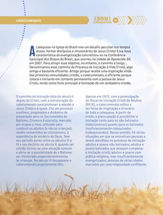CATECUMENATO 38 
A catequese na Igreja do Brasil vive um desafio peculiar nos tempos 
atuais: formar discípulos e missionários de Jesus Cristo! Essa nova 
característica da evangelização concretizou-se na Conferência 
Episcopal dos Bispos do Brasil, que ocorreu na cidade de Aparecida-SP, 
em 2007. Para atingir esse objetivo, no entanto, o caminho é longo... 
Denominamos esse caminho de Processo de Iniciação à Vida Cristã, algo 
antigo e bastante eficiente. Antigo porque recebe uma inspiração vinda 
das primeiras comunidades cristãs, o catecumenato, e eficiente porque 
coloca o iniciante em contanto permanente com a pessoa de Jesus 
Cristo, tendo como fruto principal a formação de um verdadeiro cristão. 
O caminho da Iniciação data do século II 
depois de Cristo, com a estruturação do 
catecumenato para promover a adesão a 
Jesus Cristo e à Igreja. Era um processo 
contínuo, progressivo e dinâmico de 
preparação para os Sacramentos do 
Batismo, Crisma e Eucaristia, marcado 
por etapas e ritos, utilizado para 
conduzir os adultos (e não as crianças), 
recém-convertidos ao cristianismo, à 
experiência do mistério de Deus. Teve 
seu período áureo entre os séculos III e 
IV e seu declínio no século V, quando ser 
cristão tornou-se uma situação comum 
e abriu-se a possibilidade de o Batismo 
ser ministrado preponderantemente 
às crianças. No século VI desaparece o 
catecumenato propriamente dito. 
Apenas em 1972, com a promulgação 
do Ritual de Iniciação Cristã de Adultos 
(RICA), o catecumenato voltou a 
ser fonte de inspiração e itinerário 
de toda a catequese. A partir de 
então, a preocupação é possibilitar a 
iniciação tanto para os não batizados 
(catecúmenos) quanto para os batizados 
insuficientemente catequizados 
(catequizandos). Nesse sentido, há várias 
situações em que se encontram pessoas a 
serem atendidas no processo de iniciação: 
adultos e jovens não batizados; adultos e 
jovens batizados que desejam completar 
a iniciação cristã; adultos e jovens com 
prática religiosa, mas insuficientemente 
evangelizados; pessoas de várias idades 
marcadas por uma religiosidade conflitante, 
 