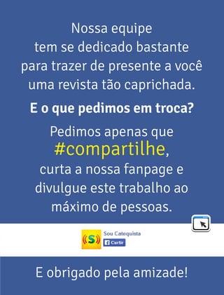 Nossa equipe 
tem se dedicado bastante 
para trazer de presente a você 
uma revista tão caprichada. 
E o que pedimos em troca? 
Pedimos apenas que 
#compartilhe, 
curta a nossa fanpage e 
divulgue este trabalho ao 
máximo de pessoas. 
E obrigado pela amizade! 
 