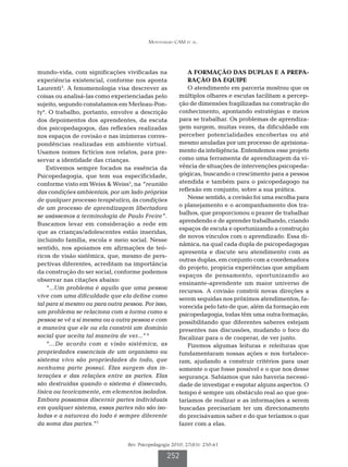 Montenegro CAM et al.




mundo-vida, com significações vivificadas na                A FORMAÇÃO DAS DUPLAS E A PREPA-
experiência existencial, conforme nos aponta                RAÇÃO DA EQUIPE
Laurenti3. A fenomenologia visa descrever as                O atendimento em parceria mostrou que os
coisas ou analisá-las como experienciadas pelo          múltiplos olhares e escutas facilitam a percep-
sujeito, segundo constatamos em Merleau-Pon-            ção de dimensões fragilizadas na construção do
ty4. O trabalho, portanto, envolve a descrição          conhecimento, apontando estratégias e meios
dos depoimentos dos aprendentes, da escuta              para se trabalhar. Os problemas de aprendiza-
dos psicopedagogos, das reflexões realizadas            gem surgem, muitas vezes, da dificuldade em
nos espaços de covisão e nas inúmeras corres-           perceber potencialidades encobertas ou até
pondências realizadas em ambiente virtual.              mesmo anuladas por um processo de aprisiona-
Usamos nomes fictícios nos relatos, para pre-           mento da inteligência. Entendemos esse projeto
servar a identidade das crianças.                       como uma ferramenta de aprendizagem da vi-
    Estivemos sempre focados na essência da             vência de situações de intervenções psicopeda-
Psicopedagogia, que tem sua especificidade,             gógicas, buscando o crescimento para a pessoa
conforme visto em Weiss  Weiss5, na “reunião           atendida e também para o psicopedagogo na
das condições ambientais, por um lado próprias          reflexão em conjunto, sobre a sua prática.
de qualquer processo terapêutico, às condições              Nesse sentido, a covisão foi uma escolha para
de um processo de aprendizagem libertadora              o planejamento e o acompanhamento dos tra-
                                                        balhos, que proporcionou o prazer de trabalhar
se usássemos a terminologia de Paulo Freire”.
                                                        aprendendo e de aprender trabalhando, criando
Buscamos levar em consideração a rede em
                                                        espaços de escuta e oportunizando a construção
que as crianças/adolescentes estão inseridas,
                                                        de novos vínculos com o aprendizado. Essa di-
incluindo família, escola e meio social. Nesse
                                                        nâmica, na qual cada dupla de psicopedagogas
sentido, nos apoiamos em afirmações de teó-
                                                        apresenta e discute seu atendimento com as
ricos de visão sistêmica, que, mesmo de pers-
                                                        outras duplas, em conjunto com a coordenadora
pectivas diferentes, acreditam na importância
                                                        do projeto, propicia experiências que ampliam
da construção do ser social, conforme podemos
                                                        espaços de pensamento, oportunizando ao
observar nas citações abaixo:
                                                        ensinante-aprendente um maior universo de
    “...Um problema é aquilo que uma pessoa
                                                        recursos. A covisão constrói novas direções a
vive com uma dificuldade que ela define como            serem seguidas nos próximos atendimentos, fa-
tal para si mesmo ou para outra pessoa. Por isso,       vorecida pelo fato de que, além da formação em
um problema se relaciona com a forma como a             psicopedagogia, todas têm uma outra formação,
pessoa se vê a si mesma ou a outra pessoa e com         possibilitando que diferentes saberes estejam
a maneira que ele ou ela constrói um domínio            presentes nas discussões, mudando o foco do
social que aceita tal maneira de ver...” 6              fiscalizar para o de cooperar, de ver junto.
    “...De acordo com a visão sistêmica, as                 Fizemos algumas leituras e releituras que
propriedades essenciais de um organismo ou              fundamentaram nossas ações e nos fortalece-
sistema vivo são propriedades do todo, que              ram, ajudando a construir critérios para usar
nenhuma parte possui. Elas surgem das in-               somente o que fosse possível e o que nos desse
terações e das relações entre as partes. Elas           segurança. Sabíamos que não haveria necessi-
são destruídas quando o sistema é dissecado,            dade de investigar e esgotar alguns aspectos. O
física ou teoricamente, em elementos isolados.          tempo é sempre um obstáculo real ao que gos-
Embora possamos discernir partes individuais            taríamos de realizar e as informações a serem
em qualquer sistema, essas partes não são iso-          buscadas precisariam ter um direcionamento
ladas e a natureza do todo é sempre diferente           do precisávamos saber e do que teríamos o que
da soma das partes.”7                                   fazer com a elas.


                                  Rev. Psicopedagogia 2010; 27(83): 250-61

                                                   252
 
