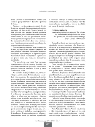 Construindo e construindo-se




mos e também da dificuldade de contato com              e seriedade com que as crianças/adolescentes
a escola que perderíamos durante o período              conduziram e se deixaram conduzir, o valor da
de férias.                                              nossa atuação na criação do espaço libertário
    Fizemos o convite aos professores e à direção       de busca de autoria e autonomia
da escola, aos pais das crianças/adolescentes
atendidas e à direção do Centro Cultural, es-               CONSIDERAÇÕES
paço utilizado para o nosso trabalho, para que               O mais importante do bordado/ É o avesso
participassem junto conosco de um encontro de                  é o avesso/O mais importante em mim/
encerramento. A ideia era que fosse um encon-                 É o que eu não conheço/Eu não conheço
tro das parcerias que propiciaram o crescimento                             Jorge Vercilo e J Velloso21
das crianças/adolescentes. Esse seria o momen-
to de visualizarmos em conjunto o resultado dos             A grande vivência que trazemos dessa expe-
nossos compromissos comuns.                             riência é o reconhecimento do valor de oportu-
    Os grupos se prepararam para um encontro            nizar que os grupos seguissem seus caminhos e
de festa, onde poderiam falar da experiência por        construções diversificadas. Com isso, pudemos
meio de várias formas de linguagem: desenhos,           aprender com cada dupla e compartilhar expe-
produções, apresentações e representações.              riências. Foi um desafio grande o trabalho com
As escolhas foram valorizadas e significadas            grupos e em grupo e muito importante sentir a
nos grupos como uma forma de mostrar sua                possibilidade de sermos portos seguros umas
identidade.                                             das outras e ganhar o olhar de observação como
    “Na terça-feira, eu e Maria José conversa-          uma nova luz para continuar.
mos um pouco sobre o encontro de todos com                  Como a música diz, o importante do borda-
a Eliana e ela disse que queria ler uma história        do é o avesso. O avesso era o nosso encontro,
que ela escreveu. Achamos ótimo” (Cheila                o planejamento, a covisão... O que não se vê,
Montenegro, 2009).                                      mas que foi tecido na confiança.
    No encontro de despedida do ano, várias re-             A vivência do processo de construção foi uma
velações aconteceram. Testemunhamos a serie-            grande oportunidade para o grupo tornar-se um
dade e envolvimento das crianças/adolescentes           locus de diálogo, solidariedade e cooperação,
na preparação e no momento da apresentação.             onde todas se envolveram num desafio coleti-
Apesar de alguma insegurança, os grupos se              vo. Se, por um lado, o desenvolvimento de um
mostraram unidos e respeitosos, dando tempo e           projeto comum transforma as pessoas em grupo,
força aos mais tímidos, para que a participação         por outro, é somente sua estruturação como
fosse fluindo. Exercitaram o desejo de escolha          grupo que possibilita a construção de alterna-
e de possibilidade de demonstrar o que tinham           tivas solidárias de atuação. Novos significados
crescido. Estavam orgulhosos e comprometidos.           e ações são produzidos coletivamente e a forma
A professora representante da escola pode               de atendimento buscada toma a dimensão do
refazer o olhar para algumas das crianças/              grupo transcendendo a atuação individual.
adolescentes, avaliadas anteriormente como                  Pudemos compartilhar angústias em relação
“não tendo feito diferença”, vendo-as sob uma           a atitudes tomadas e refletir juntas, devolvendo
nova perspectiva. A diretora do Centro Cultural         leituras de acordo com as nossas vivências an-
percebeu a valorização do espaço usufruído,             teriores, definindo nossas linhas de ação, cada
nas histórias exploradas a partir das exposições        vez mais aproximadas e definidas.
que lá aconteceram. Os pais fizeram uma ava-                Piera Aulagnier23 diz que: “existe o indizível,
liação positiva do trabalho, com depoimentos            o não comunicável, naquilo que nós e nossa
de mudanças de comportamento, e nós mes-                parceira vivemos, experienciamos e vivencia-
mas pudemos sentir, por meio da organização             mos no tempo do encontro e que não se pode


                                  Rev. Psicopedagogia 2010; 27(83): 250-61

                                                   259
 