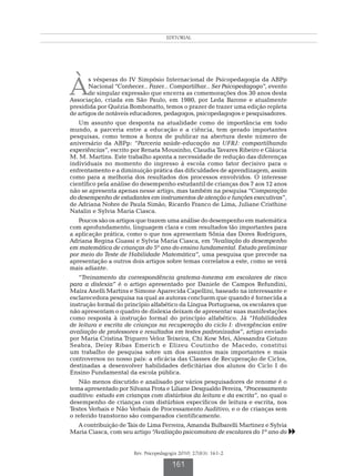 EDITORIAL




À
       s vésperas do IV Simpósio Internacional de Psicopedagogia da ABPp
       Nacional “Conhecer... Fazer... Compartilhar... Ser Psicopedagogo”, evento
       de singular expressão que encerra as comemorações dos 30 anos desta
Associação, criada em São Paulo, em 1980, por Leda Barone e atualmente
presidida por Quézia Bombonatto, temos o prazer de trazer uma edição repleta
de artigos de notáveis educadores, pedagogos, psicopedagogos e pesquisadores.
   Um assunto que desponta na atualidade como de importância em todo
mundo, a parceria entre a educação e a ciência, tem gerado importantes
pesquisas, como temos a honra de publicar na abertura deste número de
aniversário da ABPp: “Parceria saúde-educação na UFRJ: compartilhando
experiências”, escrito por Renata Mousinho, Claudia Tavares Ribeiro e Gláucia
M. M. Martins. Este trabalho aponta a necessidade de redução das diferenças
individuais no momento do ingresso à escola como fator decisivo para o
enfrentamento e a diminuição prática das dificuldades de aprendizagem, assim
como para a melhoria dos resultados dos processos envolvidos. O interesse
científico pela análise do desempenho estudantil de crianças dos 7 aos 12 anos
não se apresenta apenas nesse artigo, mas também na pesquisa “Comparação
do desempenho de estudantes em instrumentos de atenção e funções executivas”,
de Adriana Nobre de Paula Simão, Ricardo Franco de Lima, Juliane Cristhine
Natalin e Sylvia Maria Ciasca.
   Poucos são os artigos que trazem uma análise do desempenho em matemática
com aprofundamento, linguagem clara e com resultados tão importantes para
a aplicação prática, como o que nos apresentam Sônia das Dores Rodrigues,
Adriana Regina Guassi e Sylvia Maria Ciasca, em “Avaliação do desempenho
em matemática de crianças do 5º ano do ensino fundamental. Estudo preliminar
por meio do Teste de Habilidade Matemática”, uma pesquisa que precede na
apresentação a outros dois artigos sobre temas correlatos a este, como se verá
mais adiante.
   “Treinamento da correspondência grafema-fonema em escolares de risco
para a dislexia” é o artigo apresentado por Daniele de Campos Refundini,
Maíra Anelli Martins e Simone Aparecida Capellini, baseado na interessante e
esclarecedora pesquisa na qual as autoras concluem que quando é fornecida a
instrução formal do princípio alfabético da Língua Portuguesa, os escolares que
não apresentam o quadro de dislexia deixam de apresentar suas manifestações
como resposta à instrução formal do princípio alfabético. Já “Habilidades
de leitura e escrita de crianças na recuperação do ciclo I: divergências entre
avaliação de professores e resultados em testes padronizados”, artigo enviado
por Maria Cristina Triguero Veloz Teixeira, Chi Kow Mei, Alessandra Gotuzo
Seabra, Deisy Ribas Emerich e Elizeu Coutinho de Macedo, constitui
um trabalho de pesquisa sobre um dos assuntos mais importantes e mais
controversos no nosso país: a eficácia das Classes de Recuperação de Ciclos,
destinadas a desenvolver habilidades deficitárias dos alunos do Ciclo I do
Ensino Fundamental da escola pública.
   Não menos discutido e analisado por vários pesquisadores de renome é o
tema apresentado por Silvana Frota e Liliane Desgualdo Pereira, “Processamento
auditivo: estudo em crianças com distúrbios da leitura e da escrita”, no qual o
desempenho de crianças com distúrbios específicos de leitura e escrita, nos
Testes Verbais e Não Verbais de Processamento Auditivo, e o de crianças sem
o referido transtorno são comparados cientificamente.
  A contribuição de Tais de Lima Ferreira, Amanda Bulbarelli Martinez e Sylvia
Maria Ciasca, com seu artigo “Avaliação psicomotora de escolares do 1º ano do  8

                       Rev. Psicopedagogia 2010; 27(83): 161-2

                                       161
 