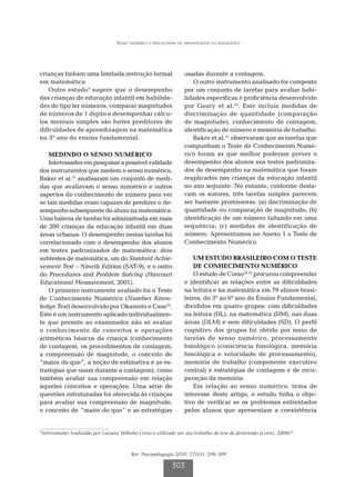 Senso numérico e dificuldades de aprendizagem na matemática




crianças tinham uma limitada instrução formal                        usadas durante a contagem.
em matemática.                                                          O outro instrumento analisado foi composto
    Outro estudo3 sugere que o desempenho                            por um conjunto de tarefas para avaliar habi-
das crianças de educação infantil em habilida-                       lidades especificas e proficiência desenvolvido
des do tipo ler números, comparar magnitudes                         por Geary et al.23. Este incluía medidas de
de números de 1 dígito e desempenhar cálcu-                          discriminação de quantidade (comparação
los mentais simples são fortes preditores de                         de magnitude), conhecimento de contagem,
dificuldades de aprendizagem na matemática                           identificação de número e memória de trabalho.
no 3º ano do ensino fundamental.                                        Baker et al.21 observaram que as tarefas que
                                                                     compunham o Teste de Conhecimento Numé-
    MEDINDO O SENSO NUMÉRICO                                         rico foram as que melhor puderam prever o
    Interessados em pesquisar a possível validade                    desempenho dos alunos nos testes padroniza-
dos instrumentos que medem o senso numérico,                         dos de desempenho na matemática que foram
Baker et al.21 analisaram um conjunto de medi-                       reaplicados nas crianças da educação infantil
das que avaliavam o senso numérico e outros                          no ano seguinte. No entanto, conforme desta-
aspectos do conhecimento de número para ver                          cam os autores, três tarefas simples parecem
se tais medidas eram capazes de predizer o de-                       ser bastante promissoras: (a) discriminação de
sempenho subsequente do aluno na matemática.                         quantidade ou comparação de magnitude; (b)
Uma bateria de tarefas foi administrada em mais                      identificação de um número faltando em uma
de 200 crianças da educação infantil em duas                         sequência; (c) medidas de identificação de
áreas urbanas. O desempenho nestas tarefas foi                       número. Apresentamos no Anexo 1 o Teste de
correlacionado com o desempenho dos alunos                           Conhecimento Numérico.
em testes padronizados de matemática: dois
subtestes de matemática, um do Stanford Achie-                           U
                                                                          M ESTUDO BRASILEIRO COM O TESTE
vement Test – Nineth Edition (SAT-9), e o outro                          DE CONHECIMENTO NUMÉRICO
do Procedures and Problem Solving (Harcourt                              O estudo de Corso24,25 procurou compreender
Educational Measurement, 2001).                                      e identificar as relações entre as dificuldades
    O primeiro instrumento avaliado foi o Teste                      na leitura e na matemática em 79 alunos brasi-
de Conhecimento Numérico (Number Know-                               leiros, do 3º ao 6º ano do Ensino Fundamental,
ledge Test) desenvolvido por Okamoto e Case22.                       divididos em quatro grupos: com dificuldades
Este é um instrumento aplicado individualmen-                        na leitura (DL), na matemática (DM), nas duas
te que permite ao examinador não só avaliar                          áreas (DLM) e sem dificuldades (SD). O perfil
o conhecimento de conceitos e operações                              cognitivo dos grupos foi obtido por meio de
aritméticas básicos da criança (conhecimento                         tarefas de senso numérico, processamento
de contagem, os procedimentos de contagem,                           fonológico (consciência fonológica, memória
a compreensão de magnitude, o conceito de                            fonológica e velocidade de processamento),
“maior do que”, a noção de estimativa e as es-                       memória de trabalho (componente executivo
tratégias que usam durante a contagem), como                         central) e estratégias de contagem e de recu-
também avaliar sua compreensão em relação                            peração da memória.
àqueles conceitos e operações. Uma série de                              Em relação ao senso numérico, tema de
questões estruturadas foi oferecida às crianças                      interesse deste artigo, o estudo tinha o obje-
para avaliar sua compreensão de magnitude,                           tivo de verificar se os problemas enfrentados
o conceito de “maior do que” e as estratégias                        pelos alunos que apresentam a coexistência


4
    Instrumento traduzido por Luciana Vellinho Corso e utilizado em seu trabalho de tese de doutorado (Corso, 2008)24.



                                            Rev. Psicopedagogia 2010; 27(83): 298-309

                                                               303
 