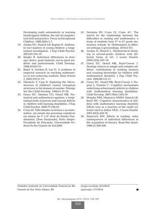 Senso numérico e dificuldades de aprendizagem na matemática




        Developing math automaticity in learning               	25.	 Dorneles BV, Corso LV, Costa AC. The
        handicapped children: the role of computer-                  search for the relationship between the
        ized drill and practice. Focus on Exceptional                difficulties in reading and mathematics: a
        Children. 1988;20(6):1-7.                                    study of students from 3rd to 6th grade ele-
	19.	   Jordan NC, Hanich LB, Kaplan D. Arithme-                     mentary schools. In: Mathematics in differ-
        tic fact mastery in young children: a longi-                 ent settings [:] proceedings, 2010;4:351.
        tudinal investigation. J Exp Child Psychol.            	26.	 Jordan N, Hanich L. Mathematical think-
        2003;85:103-19.                                              ing in second-grade children with dif-
	20.	   Siegler R. Individual differences in strat-                  ferent forms of LD. J Learn Disabil.
        egy choice: good students, not so good stu-                  2000;33(6):567-78.
        dents and perfectionists. Child Develop.               	27.	 Geary DC, Hoard MK, Byrd-Craven J.
        1998;59:833-51.                                              Strategy choices in simple and complex ad-
	21.	   Baker S, Gersten R, Lee D. A synthesis of                    dition: contributions of working memory
        empirical research on teaching mathemat-                     and counting knowledge for children with
        ics to low-achieving students. Elem School                   mathematical disability. J Exp Child Psy-
        J. 2002;103:51-73.                                           chol. 2004;88:121-51.
	22.	   Okamoto Y, Case R. Exploring the Micro-                	28.	 Geary DC, Hoard MK, Byrd-Craven J, Nu-
        structure of children’s central conceptual                   gent L, Numtee C. Cognitive mechanisms
        structures in the domain of number. Monogr                   underlying achievement deficits in children
        Soc Res Child Develop. 1996;61:27-59.                        with mathematical learning disabilities.
	23.	   Geary DC, Hamson CO, Hoard MK. Nu-                           Child Develop. 2007;78(4):1343-59.
        merical and arithmetical cognition: a longi-           	29.	 Murphy MM, Mazzocco MMM, Hanich LB,
        tudinal study of process and concept deficits                Early MC. Cognitive characteristics of chil-
        in children with learning disabilities. J Exp                dren with mathematics learning disability
        Child Psychol. 2000;77:236-63.                               (MLD) vary as a function of the cutoff cri-
	24.	   Corso LV. Dificuldades na leitura e na mate-                 terion used to define MLD. J Learn Disabil.
        mática: um estudo dos processos cognitivos                   2007;40(5):458-78.
        em alunos da 3ª a 6ª série do Ensino Fun-              	30.	 Stanovich KM. Effects in reading: some
        damental. [Tese Doutorado]. Porto Alegre:                    consequences of individual differences in
        Faculdade de Educação, Universidade Fe-                      the acquisition of literacy. Read Res Quart.
        deral do Rio Grande do Sul;2008.                             1986;21:360-406.




Trabalho realizado na Universidade Federal do Rio              Artigo recebido: 8/4/2010
Grande do Sul, Porto Alegre, RS.                               Aprovado: 7/7/2010


                                     Rev. Psicopedagogia 2010; 27(83): 298-309

                                                         309
 