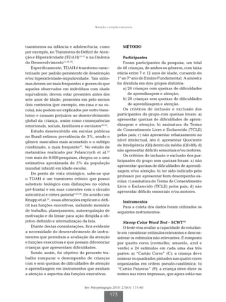 Atenção e funções executivas




transtornos na infância e adolescência, como                  MÉTODO
por exemplo, no Transtorno do Déficit de Aten-
ção e Hiperatividade (TDAH)15-17 e na Dislexia                Participantes
do Desenvolvimento11,18,19.                                   Foram participantes da pesquisa, um total
    Especificamente, TDAH é transtorno carac-             de 40 crianças, de ambos os gêneros, com faixa
terizado por padrão persistente de desatenção             etária entre 7 e 12 anos de idade, cursando do
e/ou hiperatividade-impulsividade. Tais sinto-            1º ao 7º ano do Ensino Fundamental. A amostra
mas devem ser mais frequentes e graves do que             foi dividida em dois grupos distintos:
aqueles observados em indivíduos com idade                    a)  0 crianças com queixas de dificuldades
                                                                 2
equivalente; devem estar presentes antes dos                     de aprendizagem e atenção;
sete anos de idade; presentes em pelo menos                   b)  0 crianças sem queixas de dificuldades
                                                                 2
dois contextos (por exemplo, em casa e na es-                    de aprendizagem e atenção.
cola); não podem ser explicados por outro trans-              Os critérios de inclusão e exclusão dos
torno e causam prejuízos ao desenvolvimento               participantes do grupo com queixas foram: a)
global da criança, assim como consequências               apresentar queixas de dificuldades de apren-
emocionais, sociais, familiares e escolares20-22.         dizagem e atenção; b) assinatura do Termo
    Estudo desenvolvido em escolas públicas               de Consentimento Livre e Esclarecido (TCLE)
no Brasil estimou prevalência de 3%, sendo o              pelos pais; c) não apresentar rebaixamento no
gênero masculino mais acometido e o subtipo               nível intelectual, isto é, apresentar Quociente
                                                          de Inteligência (QI) dentro da média (QI80); d)
combinado, o mais frequente23. No estudo de
                                                          não apresentar déficits sensoriais e/ou motores.
metanálise realizado por Polanczych et al.24
                                                              Os critérios de inclusão e exclusão dos par-
com mais de 8.000 pesquisas, chegou-se a uma
                                                          ticipantes do grupo sem queixas foram: a) não
estimativa aproximada de 5% da população
                                                          apresentar queixas de dificuldades de aprendi-
mundial infantil em idade escolar.
                                                          zagem e/ou atenção; b) ter sido indicado pelo
    Do ponto de vista etiológico, sabe-se que
                                                          professor por apresentar bom desempenho es-
o TDAH é um transtorno crônico que possui
                                                          colar; c) assinatura do Termo de Consentimento
substrato biológico com disfunções no córtex
                                                          Livre e Esclarecido (TCLE) pelos pais; d) não
pré-frontal e em suas conexões com o circuito
                                                          apresentar déficits sensoriais e/ou motores.
subcortical e córtex parietal5,25,26. De acordo com
Knapp et al.27, essas alterações explicam o défi-            Instrumentos
cit nas funções executivas, incluindo memória                Para a coleta dos dados foram utilizados os
de trabalho, planejamento, autorregulação de              seguintes instrumentos:
motivação e do limiar para ação dirigida a ob-
jetivo definido e internalização da fala.                     Stroop Color Word Test – SCWT14
    Diante destas considerações, fica evidente                O teste visa avaliar a capacidade do estudan-
a necessidade do desenvolvimento de instru-               te em considerar estímulos relevantes e descon-
mentos que permitam a avaliação da atenção                siderar os estímulos não-relevantes. É composto
e funções executivas e que possam diferenciar             por quatro cores (vermelho, amarelo, azul e
crianças que apresentam dificuldades.                     verde) e 24 estímulos em cada uma das três
    Sendo assim, foi objetivo do presente tra-            partes: a) “Cartão Cores” (C): a criança deve
balho comparar o desempenho de crianças                   nomear os quadrados pintados nas quatro cores
com e sem queixas de dificuldades de atenção              organizadas em ordem pseudo-randômica; b)
e aprendizagem em instrumentos que avaliam                “Cartão Palavras” (P): a criança deve dizer os
a atenção e aspectos das funções executivas.              nomes nas cores impressas, que agora estão nas


                                   Rev. Psicopedagogia 2010; 27(83): 171-80

                                                    173
 