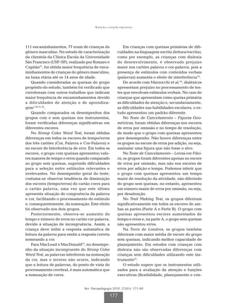 Atenção e funções executivas




111 encaminhamentos, 77 eram de crianças do                  Em crianças com queixas primárias de difi-
gênero masculino. No estudo de caracterização            culdades na linguagem escrita (leitura/escrita),
da clientela da Clínica Escola da Universidade           como por exemplo, as crianças com dislexia
São Francisco (USF-SP), realizado por Romaro e           do desenvolvimento, é observado prejuízo
Capitão31, foi obtida maior frequência de enca-          maior nos cartões palavra e cor-palavra, pois a
minhamentos de crianças do gênero masculino,             presença de estímulos com conteúdos verbais
na faixa etária até os 14 anos de idade.                 (palavras) aumenta o efeito de interferência19.
    Quando consideradas as queixas do grupo                  De acordo com Marzocchi et al.34, disléxicos
propósito do estudo, também foi verificado que           apresentam prejuízo no processamento de tes-
corroboram com outros trabalhos que indicam              tes que envolvam estímulos verbais. No caso de
maior frequência de encaminhamentos devido               crianças que apresentam como queixa primária
a dificuldades de atenção e de aprendiza-                as dificuldades de atenção e, secundariamente,
gem1,29,31,32.                                           as dificuldades nas habilidades escolares, o es-
    Quando comparados os desempenhos dos                 tudo apresentou um padrão diferente.
grupos com e sem queixas nos instrumentos,                   No Teste de Cancelamento – Figuras Geo-
foram verificadas diferenças significativas em           métricas, foram obtidas diferenças nos escores
diferentes escores.                                      de erros por omissão e no tempo de resolução,
    No Stroop Color Word Test, foram obtidas             de modo que o grupo com queixas apresentou
diferenças em todos os escores de tempo/erros            pior desempenho. Não houve diferenças entre
dos três cartões (Cor, Palavra e Cor-Palavra) e          os grupos no escore de erros por adição, ou seja,
no escore de Interferência de erro. Em todos os          assinalar uma figura que não fosse o alvo.
escores, o grupo com queixas apresentou valo-                No Teste de Cancelamento – Letras em Filei-
res maiores de tempo e erros quando comparado            ra, os grupos foram diferentes apenas no escore
ao grupo sem queixas, sugerindo dificuldades             de erros por omissão, mas não nos escores de
para a seleção entre estímulos relevantes e              erros por adição e tempo. Podemos inferir que
irrelevantes. No desempenho geral do teste,              o grupo com queixas apresentou um tempo
costuma-se observar tendência de diminuição              maior de resolução da atividade, não diferindo
dos escores (tempo/erros) do cartão cores para           do grupo sem queixas, no entanto, apresentou
o cartão palavra, uma vez que este último                um número maior de erros por omissão, ou seja,
apresenta situação de congruência da palavra             por desatenção.
e cor, facilitando o processamento do estímulo               No Trail Making Test, os grupos diferiram
e, consequentemente, da nomeação. Este efeito            significativamente em todos os escores de am-
foi observado nos dois grupos.                           bas as partes (Parte A e Parte B). O grupo com
    Posteriormente, observa-se aumento do                queixas apresentou escores aumentados de
tempo e número de erros no cartão cor-palavra,           tempo e erros e, na parte A, o grupo sem queixas
devido à situação de incongruência. Assim, a             não apresentou erros.
criança deve inibir a resposta automática de                 Na Torre de Londres, os grupos também
leitura da palavra para emitir a resposta correta        diferiram com maior média de escore do grupo
nomeando a cor.                                          sem queixas, indicando melhor capacidade de
    Para MacLead e MacDonald33, no desempe-              planejamento. Em estudos com crianças com
nho da situação incongruente do Stroop Color             dislexia não são observadas diferenças com
Word Test, as palavras interferem na nomeação            crianças sem dificuldades utilizando este ins-
da cor, mas o inverso não ocorre, indicando              trumento35.
que a leitura de palavras, do ponto de vista do              O estudo sugere que os instrumentos utili-
processamento cerebral, é mais automática que            zados para a avaliação da atenção e funções
a nomeação de cores.                                     executivas (flexibilidade, planejamento e con-


                                  Rev. Psicopedagogia 2010; 27(83): 171-80

                                                   177
 