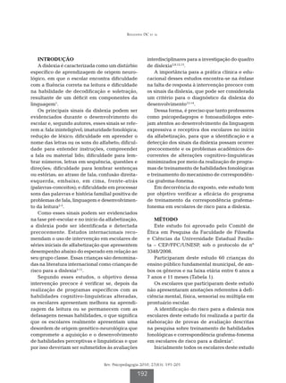 Refundini DC et al




    INTRODUÇÃO                                           interdisciplinares para a investigação do quadro
    A dislexia é caracterizada como um distúrbio         de dislexia2,8,12,13.
específico de aprendizagem de origem neuro-                  A importância para a prática clínica e edu-
lógico, em que o escolar encontra dificuldade            cacional desses estudos encontra-se na ênfase
com a fluência correta na leitura e dificuldade          na falta de resposta à intervenção precoce com
na habilidade de decodificação e soletração,             os sinais da dislexia, que pode ser considerada
resultante de um déficit em componentes da               um critério para o diagnóstico da dislexia do
linguagem1.                                              desenvolvimento12-14.
    Os principais sinais da dislexia podem ser               Dessa forma, é preciso que tanto professores
evidenciados durante o desenvolvimento do                como psicopedagogos e fonoaudiólogos este-
escolar e, segundo autores, esses sinais se refe-        jam atentos ao desenvolvimento da linguagem
rem a: fala ininteligível; imaturidade fonológica;       expressiva e receptiva dos escolares no início
redução de léxico; dificuldade em aprender o             da alfabetização, para que a identificação e a
nome das letras ou os sons do alfabeto; dificul-         detecção dos sinais da dislexia possam ocorrer
dade para entender instruções, compreender               precocemente e os problemas acadêmicos de-
a fala ou material lido; dificuldade para lem-           correntes de alterações cognitivo-linguísticas
brar números, letras em sequência, questões e            minimizados por meio da realização de progra-
direções; dificuldade para lembrar sentenças             mas de treinamento de habilidades fonológicas
ou estórias; ao atraso de fala; confusão direita-        e treinamento do mecanismo de correspondên-
esquerda, embaixo, em cima, frente-atrás                 cia grafema-fonema.
(palavras-conceitos); e dificuldade em processar             Em decorrência do exposto, este estudo tem
sons das palavras e história familial positiva de        por objetivo verificar a eficácia do programa
problemas de fala, linguagem e desenvolvimen-            de treinamento da correspondência grafema-
to da leitura2-5.                                        fonema em escolares de risco para a dislexia.
    Como esses sinais podem ser evidenciados
na fase pré-escolar e no início da alfabetização,           MÉTODO
a dislexia pode ser identificada e detectada                Este estudo foi aprovado pelo Comitê de
precocemente. Estudos internacionais reco-               Ética em Pesquisa da Faculdade de Filosofia
mendam o uso de intervenção em escolares de              e Ciências da Universidade Estadual Paulis-
séries iniciais de alfabetização que apresentem          ta – CEP/FFC/UNESP, sob o protocolo de nº
desempenho abaixo do esperado em relação ao              3348/2008.
seu grupo classe. Essas crianças são denomina-              Participaram deste estudo 60 crianças do
das na literatura internacional como crianças de         ensino público fundamental municipal, de am-
risco para a dislexia5-11.                               bos os gêneros e na faixa etária entre 6 anos a
    Segundo esses estudos, o objetivo dessa              7 anos e 11 meses (Tabela 1).
intervenção precoce é verificar se, depois da               Os escolares que participaram deste estudo
realização de programas específicos com as               não apresentaram anotações referentes à defi-
habilidades cognitivo-linguísticas alteradas,            ciência mental, física, sensorial ou múltipla em
os escolares apresentam melhora na aprendi-              prontuário escolar.
zagem da leitura ou se permanecem com as                    A identificação do risco para a dislexia nos
defasagens nessas habilidades, o que significa           escolares deste estudo foi realizada a partir da
que os escolares realmente apresentam uma                elaboração de provas de avaliação descritas
desordem de origem genético-neurológica que              na pesquisa sobre treinamento de habilidades
compromete a aquisição e o desenvolvimento               fonológicas e correspondência grafema-fonema
de habilidades perceptivas e linguísticas e que          em escolares de risco para a dislexia5.
por isso deveriam ser submetidos às avaliações              Inicialmente todos os escolares deste estudo


                                  Rev. Psicopedagogia 2010; 27(83): 191-201

                                                   192
 