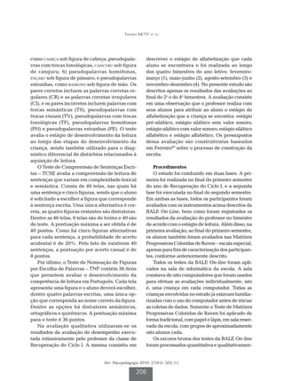Teixeira MCTV et al.




como caebça sob figura de cabeça; pseudopala-           descrever o estágio de alfabetização que cada
vras com trocas fonológicas, cancuru sob figura         aluno se encontrava e foi realizada ao longo
de canguru; 6) pseudopalavras homófonas,                dos quatro bimestres do ano letivo: fevereiro-
páçaru sob figura de pássaro; e pseudopalavras          março (1), maio-junho (2), agosto-setembro (3) e
estranhas, como rassuno sob figura de mão. Os           novembro-dezembro (4). No presente estudo são
pares corretos incluem as palavras corretas re-         descritos apenas os resultados das avaliações ao
gulares (CR) e as palavras corretas irregulares         final do 2o e do 4o bimestres. A avaliação consiste
(CI), e os pares incorretos incluem palavras com        em uma observação que o professor realiza com
trocas semânticas (TS), pseudopalavras com              seus alunos para atribuir ao aluno o estágio de
trocas visuais (TV), pseudopalavras com trocas          alfabetização que a criança se encontra: estágio
fonológicas (TF), pseudopalavras homófonas              pré-silábico; estágio silábico sem valor sonoro;
(PH) e pseudopalavras estranhas (PE). O teste           estágio silábico com valor sonoro; estágio silábico
avalia o estágio de desenvolvimento da leitura          alfabético e estágio alfabético. Os pressupostos
ao longo das etapas do desenvolvimento da               dessa avaliação são construtivistas baseados
criança, sendo também utilizado para o diag-            em Ferreiro49 sobre o processo de construção da
nóstico diferencial de distúrbios relacionados à        escrita.
aquisição de leitura.
   O Teste de Compreensão de Sentenças Escri-               Procedimentos
tas – TCSE avalia a compreensão de leitura de               O estudo foi conduzido em duas fases. A pri-
sentenças que variam em complexidade lexical            meira foi realizada no final do primeiro semestre
e semântica. Consta de 46 telas, nas quais há           do ano de Recuperação do Ciclo I, e a segunda
uma sentença e cinco figuras, sendo que o aluno         fase foi executada no final do segundo semestre.
é solicitado a escolher a figura que corresponde        Em ambas as fases, todos os participantes foram
à sentença escrita. Uma única alternativa é cor-        avaliados com os instrumentos acima descritos da
reta, as quatro figuras restantes são distratoras.      BALE On-Line, bem como foram registrados os
Dentre as 46 telas, 6 telas são de treino e 40 são      resultados da avaliação do professor no bimestre
de teste. A pontuação máxima a ser obtida é de          de acordo com o estágio de leitura. Além disso, na
40 pontos. Como há cinco figuras alternativas           primeira avaliação, ao final do primeiro semestre,
para cada sentença, a probabilidade de acerto           os alunos também foram avaliados nas Matrizes
acidental é de 20%. Pelo fato de existirem 40           Progressivas Coloridas de Raven – escala especial,
sentenças, a pontuação por acerto casual é de           apenas para fins de caracterização dos participan-
8 pontos.                                               tes, conforme anteriormente descrito.
   Por último, o Teste de Nomeação de Figuras               Todos os testes da BALE On-line foram apli-
por Escolha de Palavras – TNF contém 36 itens           cados na sala de informática da escola. A sala
que permitem avaliar o desenvolvimento da               constava de oito computadores que foram usados
competência de leitura em Português. Cada tela          para efetuar as avaliações individualmente, isto
apresenta uma figura e o aluno deverá escolher,         é, uma criança em cada computador. Todas as
dentre quatro palavras escritas, uma única op-          crianças envolvidas no estudo já estavam familia-
ção que corresponda ao nome correto da figura.          rizadas com o uso do computador antes de iniciar
Dentre as opções há distratores semânticos,             as coletas de dados. Somente o Teste de Matrizes
ortográficos e quirêmicos. A pontuação máxima           Progressivas Coloridas de Raven foi aplicado de
para o teste é 36 pontos.                               forma tradicional, com papel e lápis, em sala reser-
   Na avaliação qualitativa utilizaram-se os            vada da escola, com grupos de aproximadamente
resultados da avaliação de desempenho execu-            oito alunos cada.
tada rotineiramente pelo professor da classe de             Os escores brutos dos testes da BALE On-line
Recuperação do Ciclo I. A mesma consistiu em            foram processados quantitativa e qualitativamen-


                                  Rev. Psicopedagogia 2010; 27(83): 202-13

                                                   206
 