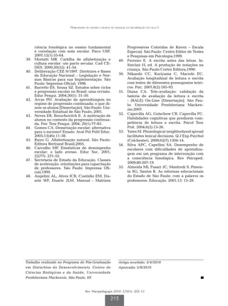 Habilidades de leitura e escrita de crianças na recuperação do ciclo I




        ciência fonológica no ensino fundamental                          Progressivas Coloridas de Raven – Escala
        e correlação com nota escolar. Psico USF.                         Especial. São Paulo: Centro Editor de Testes
        2007;12(1):55-64.                                                 e Pesquisas em Psicologia;1999.
	39.	   Mortatti MR. Cartilha de alfabetização e                  	49.	   Ferreiro E. A escrita antes das letras. In:
        cultura escolar: um pacto secular. Cad CE-                        Sinclair H, ed. A produção de notações na
        DES. 2000;20(52): 41-54.
                                                                          criança. São Paulo:Cortez Editora;1990.
	40.	   Deliberação CEE 9/1997. Diretrizes e Bases
        da Educação Nacional – Legislação e Nor-                  	50.	   Nikaedo CC, Kuriyama C, Macedo EC.
        mas Básicas para sua Implementação. São                           Avaliação longitudinal de leitura e escrita
        Paulo: Imprensa Oficial; 1998.                                    com testes de diferentes pressupostos teóri-
	41.	   Barretto ES, Sousa SZ. Estudos sobre ciclos                       cos. Psic. 2007;8(2):185-93.
        e progressão escolar no Brasil: uma revisão.              	51.	   Diana CA. Tele-avaliação: validação da
        Educ Pesqui. 2004;30(1): 31-50.                                   bateria de avaliação da leitura e escrita
	42.	   Arcas PH. Avaliação da aprendizagem no                            - (BALE) On-Line [Dissertação]. São Pau-
        regime de progressão continuada: o que di-                        lo: Universidade Presbiteriana Macken-
        zem os alunos [Dissertação]. São Paulo: Uni-                      zie;2007.
        versidade Estadual de São Paulo; 2001.
                                                                  	52.	   Capovilla AG, Gutschow CR, Capovilla FC.
	43.	   Neves ER, Boruchovitch E. A motivação de
        alunos no contexto da progressão continua-                        Habilidades cognitivas que predizem com-
        da. Psic Teor Pesqui. 2004; 20(1):77-85.                          petência de leitura e escrita. Psicol Teor
	44.	   Gomes CA. Desseriação escolar: alternativa                        Prát. 2004;6(2):13-26.
        para o sucesso? Ensaio: Aval Pol Públ Educ.               	53.	   Yates M. Phonological neighborhood spread
        2005;13(46):11-38.                                                facilitates lexical decisions. Q J Exp Psychol
	45.	   Rizzo G. Alfabetização natural. São Paulo:                        (Colchester). 2009;62(7):1304-14.
        Editora Bertrand Brasil;2005.                             	54.	   Silva APC, Capellini SA. Desempenho de
	46.	   Carvalho MP. Estatísticas de desempenho                           escolares com dificuldades de aprendiza-
        escolar: o lado avesso. Educ Soc. 2001;                           gem em um programa de intervenção com
        22(77): 231-52.
	47.	   Secretaria de Estado da Educação. Classes                         a consciência fonológica. Rev Psicoped.
        de aceleração: orientações para capacitação                       2009;80:207-19.
        de professores. São Paulo: Imprensa Ofi-                  	55.	   Almeida MI, Fusari JC, Manfredi S, Pimen-
        cial;1999.                                                        ta SG, Santos R. As reformas educacionais
	48.	   Angelini AL, Alves ICB, Custódio EM, Du-                          do Estado de São Paulo: com a palavra os
        arte WF, Duarte JLM. Manual - Matrizes                            professores. Educação. 2001;13: 15-29.




Trabalho realizado no Programa de Pós-Graduação                   Artigo recebido: 3/4/2010
em Distúrbios do Desenvolvimento. Centro de                       Aprovado: 5/8/2010
Ciências Biológicas e da Saúde, Universidade
Presbiteriana Mackenzie, São Paulo, SP.


                                       Rev. Psicopedagogia 2010; 27(83): 202-13

                                                           213
 