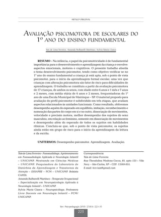 Avaliação psicomotora de escolares do 1º ano do ensino fundamental
                                                  ARTIGO ORIGINAL




    Avaliação psicomotora de escolares do
               1º ano               do ensino fundamental
                        Tais de Lima Ferreira; Amanda Bulbarelli Martinez; Sylvia Maria Ciasca




                RESUMO – Na infância, o papel da psicomotricidade é de fundamental
             importância para o desenvolvimento e aprendizagem da criança e envolve:
             aspectos emocionais, motores e cognitivos. O presente trabalho aborda
             o tema desenvolvimento psicomotor, tendo como objetivo verificar se no
             1º ano do ensino fundamental a criança já está apta, sob o ponto de vista
             psicomotor, para o início da aprendizagem formal escolar, uma vez que
             crianças com alteração psicomotora são fator de risco para dificuldades de
             aprendizagem. O trabalho se constituiu a partir da avaliação psicomotora
             de 17 crianças, de ambos os sexos, com idade entre 6 anos e 1 mês e 7 anos
             e 2 meses, com média etária de 6 anos e 2 meses, frequentadoras do 1º
             ano de uma Escola Municipal de Mairinque – SP. O material proposto para
             avaliação do perfil psicomotor é subdividido em três etapas, que avaliam
             aspectos relacionados às unidades funcionais. Como resultado, obtivemos
             desempenho aquém do esperado em equilíbrio, imitação, reconhecimento e
             nomeação das partes do corpo em si e no outro, dissociação de movimentos,
             velocidade e precisão motora, melhor desempenho dos sujeitos do sexo
             masculino, em relação ao feminino, somente em dissociação de movimentos
             e desempenho além do esperado de todos os sujeitos em habilidades
             rítmicas. Concluiu-se que, sob o ponto de vista psicomotor, os sujeitos
             ainda estão em grupo de risco para o início da aprendizagem da leitura
             e da escrita.


                UNITERMOS: Desempenho psicomotor. Aprendizagem. Avaliação.



Tais de Lima Ferreira – Fonoaudióloga. Aprimoramento          Correspondência
em Fonoaudiologia Aplicada à Neurologia Infantil              Tais de Lima Ferreira
– UNICAMP. Mestranda em Ciências Médicas                      Rua Theodolina Modena Cocca, 85. apto 123 – Vila
– UNICAMP. Pesquisadora do Laboratório de                     Nery – São Carlos, SP – CEP: 13569-055.
Distúrbios da Aprendizagem e Transtornos da                   E-mail: ferr.tais@gmail.com
Atenção – DISAPRE – FCM – UNICAMP. Bolsista
CAPES.
Amanda Bulbarelli Martinez – Terapeuta Ocupacional
– Especialização em Neuropsicologia Aplicada à
Neurologia Infantil – UNICAMP.
Sylvia Maria Ciasca – Neuropsicóloga. Professora
Livre Docente em Neurologia Infantil – FCM/
UNICAMP.


                                      Rev. Psicopedagogia 2010; 27(83): 223-35

                                                        223
 