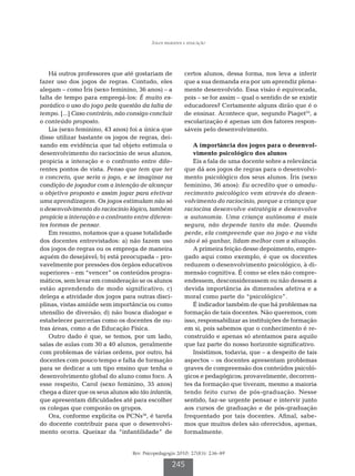 Jogos regrados e educação




    Há outros professores que até gostariam de            certos alunos, dessa forma, nos leva a inferir
fazer uso dos jogos de regras. Contudo, eles              que a sua demanda era por um aprendiz plena-
alegam – como Íris (sexo feminino, 36 anos) – a           mente desenvolvido. Essa visão é equivocada,
falta de tempo para empregá-los: É muito es-              pois – se for assim – qual o sentido de se existir
porádico o uso do jogo pela questão da falta de           educadores? Certamente alguns dirão que é o
tempo. [...] Caso contrário, não consigo concluir         de ensinar. Acontece que, segundo Piaget33, a
o conteúdo proposto.                                      escolarização é apenas um dos fatores respon-
    Lia (sexo feminino, 43 anos) foi a única que          sáveis pelo desenvolvimento.
disse utilizar bastante os jogos de regras, dei-
xando em evidência que tal objeto estimula o                 A
                                                              importância dos jogos para o desenvol-
desenvolvimento do raciocínio de seus alunos,                vimento psicológico dos alunos
propicia a interação e o confronto entre dife-               Eis a fala de uma docente sobre a relevância
rentes pontos de vista. Penso que tem que ter             que dá aos jogos de regras para o desenvolvi-
o concreto, que seria o jogo, e se imaginar na            mento psicológico dos seus alunos. Íris (sexo
condição de jogador com a intenção de alcançar            feminino, 36 anos): Eu acredito que o amadu-
o objetivo proposto e assim jogar para efetivar           recimento psicológico vem através do desen-
uma aprendizagem. Os jogos estimulam não só               volvimento do raciocínio, porque a criança que
o desenvolvimento do raciocínio lógico, também            raciocina desenvolve estratégia e desenvolve
propicia a interação e o confronto entre diferen-         a autonomia. Uma criança autônoma é mais
tes formas de pensar.                                     segura, não depende tanto da mãe. Quando
    Em resumo, notamos que a quase totalidade             perde, ela compreende que no jogo e na vida
dos docentes entrevistados: a) não fazem uso              não é só ganhar, lidam melhor com a situação.
dos jogos de regras ou os emprega de maneira                 A primeira feição desse depoimento, empre-
aquém do desejável; b) está preocupada – pro-             gado aqui como exemplo, é que os docentes
vavelmente por pressões dos órgãos educativos             reduzem o desenvolvimento psicológico, à di-
superiores – em “vencer” os conteúdos progra-             mensão cognitiva. É como se eles não compre-
máticos, sem levar em consideração se os alunos           endessem, desconsiderassem ou não dessem a
estão aprendendo de modo significativo; c)                devida importância às dimensões afetiva e a
delega a atividade dos jogos para outras disci-           moral como parte do “psicológico”.
plinas, vistas amiúde sem importância ou como                É indicador também de que há problemas na
utensílio de diversão; d) não busca dialogar e            formação de tais docentes. Não queremos, com
estabelecer parcerias como os docentes de ou-             isso, responsabilizar as instituições de formação
tras áreas, como a de Educação Física.                    em si, pois sabemos que o conhecimento é re-
    Outro dado é que, se temos, por um lado,              construído e apenas só atentamos para aquilo
salas de aulas com 30 a 40 alunos, geralmente             que faz parte do nosso horizonte significativo.
com problemas de várias ordens, por outro, há                Insistimos, todavia, que – a despeito de tais
docentes com pouco tempo e falta de formação              aspectos – os docentes apresentam problemas
para se dedicar a um tipo ensino que tenha o              graves de compreensão dos conteúdos psicoló-
desenvolvimento global do aluno como foco. A              gicos e pedagógicos; provavelmente, decorren-
esse respeito, Carol (sexo feminino, 35 anos)             tes da formação que tiveram, mesmo a maioria
chega a dizer que os seus alunos são tão infantis,        tendo feito curso de pós-graduação. Nesse
que apresentam dificuldades até para escolher             sentido, faz-se urgente pensar e intervir junto
os colegas que comporão os grupos.                        aos cursos de graduação e de pós-graduação
    Ora, conforme explicita os PCNs34, é tarefa           frequentado por tais docentes. Afinal, sabe-
do docente contribuir para que o desenvolvi-              mos que muitos deles são oferecidos, apenas,
mento ocorra. Queixar da “infantilidade” de               formalmente.


                                   Rev. Psicopedagogia 2010; 27(83): 236-49

                                                    245
 