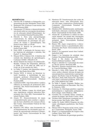 Pedro-Silva N  Simili MFC




   REFERÊNCIAS                                           	15.	 Monteiro FP. Transformação das aulas de
	 1.	 Oliveira VB. O símbolo e o brinquedo: a re-              educação física: uma intervenção atra-
      presentação da vida. Petrópolis: Vozes;1992.             vés dos jogos cooperativos [Dissertação].
	 2.	 Kishimoto TM. O brincar e suas teorias. São              Campinas: Universidade Estadual de
      Paulo:Pioneira;2002.                                     Campinas; 2006.
	 3.	 Marquezini CP. Brincar e desenvolvimento:          	16.	 Medeiros WA. Miritibrincando, miritizando:
      um estudo sobre as concepções de professo-               ludicidade, educação e inclusão [Tese]. São
      res de educação infantil [Dissertação]. As-              Paulo: Universidade de São Paulo; 2006.
      sis: Universidade Estadual Paulista;2005.          	17.	 Afonso RC. O professor e o lúdico na edu-
	 4.	 Macedo L. Para uma psicopedagogia                        cação infantil: um estudo das concepções
      construtivista. In: Alencar ES, org. No-                 sobre o brincar em histórias de vida [Dis-
      vas contribuições da psicologia aos pro-                 sertação]. Assis: Universidade Estadual
      cessos de ensino e aprendizagem. São                     Paulista; 2006.
      Paulo:Cortez;1992. p.119-40.                       	18.	 Blanco MR. Jogos cooperativos e educa-
	 5.	 Wajskop G. Brincar na pré-escola. São                    ção infantil: limites e possibilidades [Dis-
      Paulo:Cortez;1999.                                       sertação]. São Paulo: Universidade de São
	 6.	 Patto MHS. A produção do fracasso esco-                  Paulo; 2007.
      lar: histórias de submissão e rebeldia. São        	19.	 Piaget J. Le jugement moral chez l’enfant.
      Paulo:T. A. Queiroz;1990.                                Paris:PUF;1932.
	 7.	 Moyses MAA, Collares CAL. A história não           	20.	 Piaget J. La formation du sýmbole chez
                                                               l’enfant. Neuchâtel:Delachaux;1946.
      contada dos distúrbios de aprendizagem.
                                                         	21.	 Piaget J. Six études de psychologie.
      Cadernos CEDES. 1992;28:31-47.
                                                               Genève:Éditions Gonthier; 1964.
	 8.	 Brasil. Estatuto da criança e do adolescente.
                                                         	22.	 Piaget J, Inhelder B. A psicologia da crian-
      Brasília: Câmara dos Deputados; 2001(Lei
                                                               ça. Rio de Janeiro: Bertrand;1968.
      nº 8.069, de 13 de julho de 1990, Lei nº
                                                         	23.	 Macedo L. Ensaios construtivistas. São Pau-
      8.242, de 12 de outubro de 1991).
                                                               lo: Casa do Psicólogo; 1994.
	 9.	 La Taille Y. Limites: três dimensões educa-
                                                         	24.	 Macedo L, Petty ANS, Passos NC. Quatro
      cionais. São Paulo:Ática;1998.
                                                               cores, senha e dominó: oficinas de jogos em
	10.	 Pereira MCR. A leitura na literatura in-
                                                               uma perspectiva construtivista e psicopeda-
      fantil brasileira: a metodologia da per-                 gógica. São Paulo: Casa do Psicólogo; 1997.
      sonagem professor [Dissertação]. Presi-            	25.	 Macedo L, Petty ANS, Passos NC. Aprender
      dente Prudente:Universidade Estadual                     com jogos e situações-problema. Porto Ale-
      Paulista;2006.                                           gre: Artes Médicas Sul; 2000.
	11.	 Lombardi LMSS. Jogo brincadeira e prática          	26.	 La Taille Y. Piaget, Vygotsky, Wallon: teo-
      reflexiva na formação de professores [Dis-               rias psicogenéticas em discussão. São Pau-
      sertação]. São Paulo:Universidade de São                 lo: Summus; 1992.
      Paulo; 2005.                                       	27.	 Castorina JA. Psicologia genética: aspectos
	12.	 Costa AQ. Mídias e jogos: do virtual para                metodológicos e implicações pedagógicas.
      uma experiência corporal educativa [Dis-                 Porto Alegre: Artes Médicas; 1988.
      sertação]. Rio Claro (SP): Universidade Es-        	28.	 Carraher TN. O método clínico: usando os
      tadual Paulista; 2006.                                   exames de Piaget. São Paulo: Cortez; 1994.
	13.	 Amate FC. Desenvolvimento de jogos                 	29.	 Triviños ANS. Introdução à pesquisa em ci-
      computadorizados para auxiliar a aquisi-                 ências sociais. São Paulo: Atlas; 1987.
      ção da base alfabética de crianças [Tese].         	30.	 Ludke M, Andre MEDA Pesquisa em edu-
      São Carlos: Universidade Federal de São                  cação: abordagens qualitativas. São Paulo:
      Carlos; 2007.                                            EPU; 1986.
	14.	 Baptista CM. MSys: uma ferramenta de               	31.	 Minayo MCS. Pesquisa social: teoria, méto-
      acompanhamento de atividades para sis-                   do e criatividade. Petrópolis: Vozes; 1994.
      temas de aprendizado eletrônico [Disser-           	32.	 Piaget J. La représentation de l’espace chez
      tação]. São Paulo: Universidade de São                   l’enfant. Paris: PUF; 1926.
      Paulo; 2007.                                       	33.	 Piaget J. Problemas de psicologia genética.


                                   Rev. Psicopedagogia 2010; 27(83): 236-49

                                                    248
 