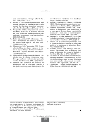 Araújo MV et al.




        com baixa visão na educação infantil. Pai-                  modelo médico-psicológico. Rev Bras Educ
        déia. 2007;17(36):115-22.                                   Espec. 2005;11(2):255-72.
35.		   Franco M. Educação superior bilíngue para          41.		    Omote S, Oliveira AAS, Baleotti LR, Martins
        surdos: o sentido da política inclusiva como                SESO. Mudança de atitudes sociais em rela-
        espaço da liberdade: primeiras aproxima-                    ção à inclusão. Paidéia. 2005;15(32):387-96.
        ções. Rev Bras Educ Espec. 2009;15(1):15-30.       42.		    Pena FF, Rosolém FC, Alpino AMS. Contri-
36.		   Gasparetto MERF, Temporini ER, Carva-                       buição da Fisioterapia para o bem-estar e
        lho KMM, Kara-José N. O aluno portador                      a participação de dois alunos com distrofia
        de visão subnormal na escola regular: de-                   muscular de Duchenne no ensino regular.
        safio para o professor? Arq Bras Oftalmol.                  Rev Bras Educ Espec. 2008;14(3):447-62.
        2001;64(1):45-51.                                  43.		    Peterson PJ. Inclusão nos Estados Unidos: filo-
                                                                    sofia, implementação e capacitação de profes-
37.		   Leite LP, Aranha MSF. Intervenção refle-
                                                                    sores. Rev Bras Educ Espec. 2006;12(1):3-10.
        xiva: instrumento de formação continua-
                                                           44.		    Pletsch MD. A formação de professores para
        da do educador especial. Psic Teor Pesq.
                                                                    a educação inclusiva: legislação, diretrizes
        2005;21(2):207-15.
                                                                    políticas e resultados de pesquisas. Educ
38.		   Marquezine MC, Tramontina VM. Produ-                        Ver. 2009;33:143-56.
        ção científica dos alunos egressos do cur-         45.		    Silva SC, Aranha MSF. Interação entre pro-
        so de especialização da Universidade Es-                    fessora e alunos em salas de aula com pro-
        tadual de Londrina. Rev Bras Educ Espec.                    posta pedagógica de educação inclusiva.
        2006;12(1):101-22.                                          Rev Bras Educ Espec. 2005;11(3):373-94.
39.		   Michels MH. Gestão, formação docente e in-         46.		    Vitaliano CR. Análise da necessidade de pre-
        clusão: eixos da reforma educacional brasi-                 paração pedagógica de professores de cur-
        leira que atribuem contornos à organização                  sos de licenciatura para inclusão de alunos
        escolar. Rev Bras Educ. 2006;11(33):406-23.                 com necessidades educacionais especiais.
40.		   Michels MH. Paradoxos da formação de                        Rev Bras Educ Espec 2007;13(3):399-414.
        professores para a Educação Especial: o            47.		    Wataya RS. O uso de leitores de tela no Te-
        currículo como expressão da reiteração do                   lEduc. Interface. 2006;10(19): 227-42.




Trabalho realizado na Universidade Presbiteriana           Artigo recebido: 31/8/2010
Mackenzie, Centro de Ciências Biológicas e da              Aprovado: 3/11/2010
Saúde, Programa de Pós-Graduação em Distúrbios
do Desenvolvimento, São Paulo, SP, Brasil.
Apoio Financeiro: Universidade Presbiteriana
Mackenzie, São Paulo, SP, Brasil.


                                     Rev. Psicopedagogia 2010; 27(84): 405-16

                                                      416
 
