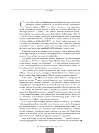 EDITORIAL




C
         omo editora da revista Psicopedagogia desde janeiro de 2003, tenho
         a honra de encerrar este volume, em dezembro de 2010, relembrando
         aos associados da ABPp e aos nossos leitores que esta publicação,
agora inteiramente online, integra o portal de Periódicos Eletrônicos de
Psicologia (PePSIC). A PePSIC é uma fonte da Biblioteca Virtual em Saúde -
Psicologia da União Latino-Americana de Entidades de Psicologia (BVS-Psi
ULAPSI), fruto da parceria entre Fórum de Entidades Nacionais da Psicologia
Brasileira (FENPB), Biblioteca Dante Moreira Leite do Instituto de Psicologia
da Universidade de São Paulo (IP/USP) e do Centro Latino Americano e do
Caribe de Informação em Ciências da Saúde (BIREME). Pode ser livremente
acessada em todas as partes do mundo pelo endereço: http://pepsic.bvsalud.
org/scielo.php?script=sci_serial&pid=0103-8486&lng=pt&nrm=iso
    É possível, também, ler nossas revistas na íntegra, a partir do site da ABPp
(www.abpp.com.br), onde também estão disponíveis as Normas de Publicação
para que novos artigos nos sejam encaminhados.
    Dois artigos originais abrem este número. O primeiro, encaminhado por
Mayara Pessoa de Moraes e Simone Aparecida Capellini, “Conhecimento de
letras, sílabas e palavras por escolares de 1º e 2º anos do ensino fundamental”,
é uma contribuição valiosa no momento em que tantas discussões se dão em
torno das questões da alfabetização em nossas escolas.
    Outra questão muito debatida e importante, pelo impacto que acarreta na
vida das crianças, é tratada no artigo de Marília Piazzi Seno, “Transtorno do
Déficit de Atenção e Hiperatividade (TDAH): o que os educadores sabem?”.
    É de Andréa Carla Machado e Maria Amélia Almeida, o artigo que se
apresenta a seguir, “Parceria no contexto escolar: uma experiência de ensino
colaborativo para educação inclusiva”, cujo objetivo foi avaliar os efeitos de
uma prática de leitura pautada no ensino colaborativo em alunos de uma sala
regular, onde um dentre eles apresentava necessidades educacionais especiais.
    “A vivência de professores sobre o processo de inclusão: um estudo da
perspectiva da psicologia histórico-cultural” é um interessante artigo, no qual
Eveline Tonelotto Barbosa e Vera Lucia Trevisan de Souza analisam a percepção,
os sentimentos e as vivências de professores sobre seu papel na inclusão de
alunos com necessidades educacionais especiais.
    A avaliação da aprendizagem da linguagem escrita na escola e a reflexão
sobre o papel do professor mediador nesse processo são os objetos de pesquisa
em “Produção textual: quando a linguagem escrita se torna objeto escolar”, de
Denise Miyabe da Silva, que antecede o artigo “Psicopedagogia no cotidiano
escolar: impasses e descobertas com o ensino de nove anos”, de Fabiani Ortiz
Portella e Neusa Kern Hickel, que tão bem discorre sobre essa questão que
tanto refletiu sobre o trabalho dos psicopedagogos nos dias atuais.
    Logo após temos o artigo de Renata Mousinho, “O falante inocente:
linguagem pragmática e habilidades sociais no autismo de alto desempenho”,     8

                       Rev. Psicopedagogia 2010; 27(84): 323-4

                                       323
 
