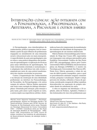 Castanho MIS
                                                        RESENHA




Intervenções clínicas: ação integrada com
  a Fonoaudiologia, a Psicopedagogia, a
Arteterapia, a Psicanálise e outros saberes
                                         Resenha: Marisa Irene Siqueira Castanho



 Resenha do livro: Simões M. Intervenções clínicas: ação integrada com o Fonoaudiologia, a Psicopedagogia, a Arteterapia, a
                              Psicanálise e outros saberes. Rio de Janeiro: Wak Editora;2010.



   A Psicopedagogia, área interdisciplinar de                   mida na busca de compreensão da manifestação
conhecimento, prática e pesquisa, tem se conso-                 dos sintomas de dificuldade de linguagem e de
lidado a partir da ação reflexiva de profissionais              aprendizagem de um menino-adolescente.
engajados no atendimento de uma demanda                            Márcia Simões é fonoaudióloga pela Univer-
social e educacional cada vez mais emergente.                   sidade de Mogi das Cruzes (SP); especialista
A especificidade da ação psicopedagógica não                    em Linguagem com enfoque psicanalítico pela
se reduz a uma prática diagnóstica dos proble-                  Pontifícia Universidade Católica de São Paulo
mas de aprendizagem e à aplicação de técnicas                   (PUC-SP); psicopedagoga clínica pelo Centro
para sanar deficiências de aprendizagem. Tal                    Universitário FIEO (UNIFIEO); tem licenciatura
visão reducionista orientada à normatização e                   plena em Biologia (UNIFIEO) e é mestre em
à adaptação dos indivíduos tem sido revista e                   Psicologia pela Universidade São Marcos (SP).
ampliada por meio de uma práxis transforma-                     Neste livro, Márcia apresenta o relato de um
dora dos sujeitos envolvidos no processo.                       caso de difícil quadro nosográfico, para o qual
   Contra a fragmentação dos conhecimentos                      os procedimentos adotados exigiam constante
e na direção da construção de uma identidade                    revisão, pesquisa e atualização. Expõe o longo
profissional, na interface da Fonoaudiologia,                   percurso de estudos, reflexões e busca de par-
da Psicanálise, da Psicopedagogia e de outros                   cerias, movida pela coragem de trilhar caminhos
campos de saberes, Márcia Simões apresenta                      desconhecidos na superação do próprio não-
este texto como exemplo de diálogo interdisci-                  saber diante do sofrimento do outro.
plinar. Orientada pela intuição, pela emoção e                     A obra se organiza em Introdução e 10 ca-
pela razão, pelo amor e pelo respeito ao outro,                 pítulos, além de Prefácio, Apêndice, Posfácio e
a autora expõe sua experiência sofrida e deste-                 dos testemunhos de cinco dos profissionais que


Marisa Irene Siqueira Castanho – Psicóloga,                     Correspondência
psicopedagoga, doutora em Psicologia Escolar e do               Marisa Irene Siqueira Castanho
Desenvolvimento Humano pelo IPUSP. Docente do                   Rua Loreto, 61, apto. 81 – V. Sto. Estéfano – São Paulo,
Programa de Pós-Graduação stricto sensu Mestrado                SP, Brasil – CEP 04152-130
em Psicologia Educacional do Centro Universitário               E- mail: msiqueiracastanho@gmail.com
FIEO – UNIFIEO. Conselheira eleita por São Paulo
da Associação Brasileira de Psicopedagogia - ABPp,
desde 1999. Pesquisadora do CNPq, autora de
artigos científicos nas temáticas da aprendizagem,
do desenvolvimento humano, da educação formal e
não-formal.


                                         Rev. Psicopedagogia 2010; 27(84): 430-2

                                                           430
 