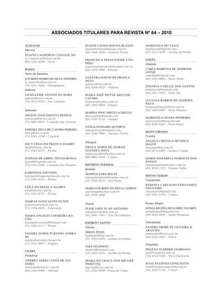 ASSOCIADOS TITULARES PARA REVISTA Nº 84 – 2010

ALAGOAS                                ELIANE CÁSSIA ROCHA BLANES          MARISTELA DO VALLE
Maceió                                 blanes@netbandalarga.com.br         mardovalle@gmail.com
                                       (85) 3244-2820 – Dionísio Torres    (27) 3215-5039 – Jardim da Penha
ELIANE CALHEIROS CANSANÇÃO
ec.cansancao@aloo.com.br                                                   GOIÁS
                                       FRANCISCA FRANCINEIDE CÂN-
(82) 3223-4258 – Farol
                                       DIDO                                Goiânia
                                       franciscafrancineide@yahoo.com.br
BAHIA                                  (85) 3272-3966 – Fátima             CARLA BARBOSA DE ANDRADE
                                                                           JAYME
Feira de Santana
                                                                           carlabaj@hotmail.com
LOURDES MARIA DA SILVA TEIXEIRA        GALEÁRA MATOS DE FRANÇA             (62) 3225-9805 – Setor Oeste
lu_ma61@yahoo.com.br                   SILVA
(75) 3221-3456 – Mangabeira            galeara@uol.com.br
                                       (85) 3264-0322 – Aldeota            JANAÍNA CARLA R. DOS SANTOS
Itabuna                                                                    janainacrs@hotmail.com
                                                                           (62) 3241-7837 – Setor Sul
GENIGLEIDE SANTOS DA HORA              MARIA JOSÉ WEYNE MELO DE
gshora@terra.com.br                    CASTRO
(73) 3617-0372 – São Caetano           mjweyne@yahoo.com.br                LUCIANA BARROS DE ALMEIDA
                                       (85) 3261-0064 – Parque             SILVA
                                                                           lucianabalmeida@uol.com.br
Salvador                                                                   (62) 3293-3067 – Setor Marista
                                       MARISA PASCARELLI AGRELLO
ARLENE NASCIMENTO PESSOA               marisagrello@gmail.com
arlenenp@terra.com.br                                                      MARISTELA NUNES PINHEIRO
                                       (85) 3267-5714 – Varjota
(71) 9983-0470 – Caminho das Árvores                                       marrynunes@hotmail.com
                                                                           (62) 3259-0247 – Nova Suíça
                                       OTILIA DAMARIS QUEIROZ
DEBORA SILVA DE CASTRO PEREIRA         otiliaqueiroz@hotmail.com
descp@uol.com.br                                                           MATO GROSSO
                                       (85) 3246-7000 – Dionísio Torres
(71) 3341-2708 – Candeal                                                   Cuiabá

                                       Tianguá                             ÂNGELA CRISTINA MUNHOZ
JACY CÉLIA DA FRANCA SOARES                                                MALUF
leilafs@terra.com.br                   GRAÇA MARIA DE MORAIS               mmangel@ig.com.br
(71) 3347-8777 – Pituba                AGUIAR E SILVA                      (65) 9214-4484 – Jardim Cuiabá
                                       gmmorais2005@yahoo.com.br
JOZELIA DE ABREU TESTAGROSSA           (88) 9963-5854 – Centro             MARIA MASARELA MARQUES DOS
jozeab@superig.com.br                                                      PASSOS
(71) 3341-2708 – Caminho das Árvores   DISTRITO FEDERAL                    mariamasarela@yahoo.com.br
                                       Brasília                            (65) 3028-1372 – Campo Velho
KARENINA AZEVEDO                       MARINA LIMA BEUST
karenina@espacointerclin.com.br                                            MINAS GERAIS
                                       marinalimabeust@yahoo.com.br
(71) 3345-3535 – Pituba                (61) 3326-9314 – Asa Norte          Campanha
                                                                           RAMONA CARVALHO FERNANDEZ
LEILA DA FRANCA SOARES                 MARLI LOURDES DA SILVA CAMPOS       NOGUEIRA
leilafs@terra.com.br                   marliabpp@yahoo.com.br              ramonacfn@gmail.com
(71) 3347-8777 – Pituba                (61) 3321-3666                      (35) 3261-2119 – Centro

MÁRCIA GONÇALVES NUNES
gnmarcia@yahoo.com.br                  Guará                               Pouso Alegre
(71) 3374-4505 – Federação             ELINE LIMA M. DE AZEVEDO            SÔNIA REGINA BELLARDI TAVARES
                                       elineazevedo@ig.com.br              soniabellardi@gmail.com
MARIA ANGELICA MOREIRA RO-             (61) 3901-7583 – Vila Tecnológica   (35) 3425-3456 – Santa Filomena
CHA
maangelicarocha@hotmail.com            ESPÍRITO SANTO                      Uberlândia
(71) 3345-1111 – Pituba                                                    SANDRA MEIRE DE OLIVEIRA R.
                                       Vitória
                                                                           ARANTES
SANDRA MARIA FURTADO ANDRA-            HIRAN PINEL
                                                                           smarantes@terra.com.br
DE                                     hiranpinel@ig.com.br
                                                                           (34) 3224-3687 – Lidice
sandra@salvador.ba.gov.br              (27) 3325-6765 – Jardim da Penha
(71) 3351-9973 – Itaigara                                                  Varginha
                                       IARA FELDMAN
                                       iarafeld@hotmail.com                HELENA SCHERER GIORDANO
CEARÁ
                                       (27) 3225-9101 – Jardim da Penha    gior@varginha.com.br
Fortaleza                                                                  (35) 3212-7296 – Novo Horizonte
ANDRÉA AYRES COSTA DE OLI-             MARIA DA GRAÇA VON KRUGER
VEIRA                                  PIMENTEL                            JÚLIA EUGÊNIA GONÇALVES
airesfono@click21.com.br               mgvkp@terra.com.br                  julia@fundacaoaprender.org.br
(85) 3261-0064 – Aldeota               (27) 3225-9978 – Praia do Canto     (35) 3222-1214 – Centro
 