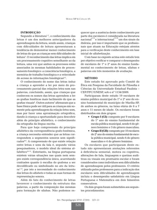 Moraes MP & Capellini SA




    INTRODUÇÃO                                          quecer que a ausência deste conhecimento por
    Segundo a literatura1,2, o conhecimento das         parte dos escolares é considerada na literatura
                                                                 4-14               15,16
letras é um dos melhores antecipadores da               nacional e internacional          um dos sinais da
aprendizagem da leitura, sendo assim, crianças          dislexia, por isso é importante que os profissio-
com dificuldades de leitura apresentaram a              nais que atuam na Educação estejam atentos
tendência de demonstrar menor conhecimento              para a verificação deste conhecimento em fase
de letras do que as crianças sem dificuldades de        inicial de alfabetização.
leitura3. O reconhecimento das letras implica em           Com base no exposto acima este estudo tem
um processamento cognitivo semelhante ao da             por objetivo verificar e comparar o desempenho
leitura, uma vez que ambos os processos estão           de escolares de 1º e 2º anos do ensino funda-
associados às mesmas habilidades de proces-             mental no conhecimento de letras, sílabas e
samento fonológico: a consciência fonológica, a         palavras em três momentos de avaliação.
memória de trabalho fonológica e a velocidade
de acesso às informações fonológicas4,5.                    MÉTODO
    O conhecimento do nome das letras induz                 Este estudo foi aprovado pelo Comitê de
a criança a aprender a ler por meio do pro-             Ética em Pesquisa da Faculdade de Filosofia e
cessamento parcial das relações letra-som nas           Ciências da Universidade Estadual Paulista –
palavras, concluindo, assim, que crianças que           CEP/FFC/UNESP, sob o nº 1134/2009.
conhecem os nomes das letras aprendem a ler                 Participaram deste estudo 19 escolares de
as grafias fonéticas mais facilmente do que as          ensino público municipal do 1º e 2º ano do en-
grafias visuais6. Outros autores7 afirmaram que a       sino fundamental do município de Marília-SP,
base fônica pode ser útil para as crianças não so-      de ambos os gêneros, na faixa etária de 6 a 7
mente pela aprendizagem da relação letra-som,           anos e 11 meses de idade. Os escolares foram
mas por fazer uma aproximação ortográfica,              distribuídos em dois grupos:
dando à criança a oportunidade para descobrir                  •	 Grupo I (GI): composto por 9 escolares
além do princípio alfabético, o conhecimento                      do 1º ano do ensino fundamental de
da ortografia da língua escrita.                                  escola pública municipal, sendo 6 do gê-
    Para que haja compreensão do princípio                        nero feminino e 3 do gênero masculino;
alfabético da correspondência grafo-fonêmica,                  •	 Grupo II (GII): composto por 10 escolares
a criança necessita entender que as letras cor-                   do 2º ano do ensino fundamental de esco-
respondem a segmentos sonoros sem signifi-                        la pública municipal, sendo 6 do gênero
cados8,9. A compreensão de que existe relação                     masculino e 4 do gênero feminino.
entre letras e sons da fala é, segundo vários               Os escolares que participaram deste es-
pesquisadores, o modelo ideal do sistema al-            tudo não apresentaram anotações referentes
fabético10-12. Entretanto, na língua portuguesa         à deficiência sensorial, motora ou cognitiva,
existem várias situações nas quais nem sem-             alterações de fala, linguagem e queixas audi-
pre existe correspondência única, acarretando           tivas ou visuais em prontuário escolar e foram
confusões quanto à escolha do grafema a ser             considerados como indivíduos sem dificuldades
decodificado ou simbolizado no ato da leitu-            de aprendizagem pelos professores. O critério
ra1,13, por isto a necessidade do conhecimento          utilizado pelos professores para a indicação dos
das letras do alfabeto e todas as suas formas de        escolares sem dificuldades de aprendizagem
representação sonora.                                   incluiu o desempenho satisfatório em Língua
    Além do fato do conhecimento de letras              Portuguesa e Matemática em dois bimestres
favorecer o conhecimento da estrutura das               consecutivos.
palavras, a partir da composição das mesmas                 Os dois grupos foram submetidos aos seguin-
para formação de sílabas. Não podemos es-               tes procedimentos:


                                  Rev. Psicopedagogia 2010; 27(84): 325-33

                                                   326
 