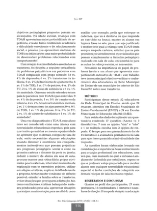 Seno MP




objetivos pedagógicos propostos possam ser              auxiliar (por exemplo, pedir que entregue os
alcançados. Na idade escolar, crianças com              cadernos, que vá à diretoria ou que responda
TDAH apresentam maior probabilidade de re-              ao exercício na lousa); manter os alunos em
petência, evasão, baixo rendimento acadêmico            lugares fixos na sala, para que seja justificado
e dificuldade emocionais e de relacionamento            o motivo pelo qual a criança com TDAH senta
social, e pessoas que apresentam sintomas de            sempre naquela carteira; solicitar que os pais
TDHA na infância têm uma maior probabilidade            procurem por atendimentos especializados que
de desenvolver problemas relacionados com               possam complementar o trabalho pedagógico
comportamento7.                                         realizado em sala de aula; encaminhá-lo para
    Com relação às comorbidades associadas ao           as aulas de reforço escolar, se necessário.
transtorno, foi descrita a seguinte prevalência            Pensando na importância do papel do pro-
de problemas psiquiátricos em pacientes com             fessor frente a um aluno que apresenta com-
TDAH comparado com grupo controle: 18 vs.               portamento indicativo de TDAH, este trabalho
4% de depressão; 6 vs. 1% transtornos da in-            teve como principal objetivo verificar o conhe-
fância, 6 vs. 2% de transtorno de ajustamento, 6        cimento dos educadores da Rede Municipal
vs. 1% de TOD; 5 vs. 0% de psicose, 4 vs. 1% de         de Ensino de um município do interior de São
TC, 2 vs. 1% de abuso de substância e 1 vs. 1%          Paulo/SP sobre esse transtorno.
de ansiedade. O mesmo estudo estendeu-se aos
pais de pacientes com TDAH e pais controles: 9             MÉTODO
vs. 4% de depressão, 1 vs. 0% de transtorno da             Participaram desse estudo 52 educadores
infância; 4 vs. 2% de outros transtornos mentais;       da Rede Municipal de Ensino, sendo que 28
2 vs. 1% de transtorno de ajustamento; 0 vs. 0%         estavam inseridos em Escolas Municipais de
de TOD; 1 vs. 1% de psicose; 0 vs. 0% de TC;            Ensino Fundamental (EMEF) e 24 em Escolas
2 vs. 1% de abuso de substância e 1 vs. 1% de           Municipais de Educação Infantil (EMEI).
ansiedade8.                                                Para coleta dos dados foi aplicado um ques-
    Uma vez diagnosticado o TDAH, esse aluno            tionário contendo 17 questões (Anexo 1): 9
deve ser considerado como uma criança com               dissertativas, 7 com as opções “sim” e “não”
necessidades educacionais especiais, pois para          e 1 de múltipla escolha com 2 opções de res-
que tenha garantidas as mesma oportunidade              posta. O tempo para seu preenchimento foi de
de aprender que os demais colegas de sala de            15 minutos e a avaliadora permaneceu na sala
aula, serão necessárias algumas adaptações              para que fosse garantida a individualidade das
visando diminuir a ocorrência dos comporta-             respostas.
mentos indesejáveis que possam prejudicar                  As questões foram elaboradas levando em
seu progresso pedagógico: sentar o aluno na             consideração a importância desse conhecimento
primeira carteira e distante da porta ou janela;        para atuação profissional dos educadores, uma
reduzir o número de alunos em sala de aula;             vez que, num momento no qual a inclusão é am-
procurar manter uma rotina diária; propor ativi-        plamente defendida por estudiosos, espera-se
dades pouco extensas; intercalar momentos de            que o professor esteja preparado para receber
explicação com os exercícios práticos; utilizar         alunos com qualquer necessidade educacional
estratégias atrativas; explicar detalhadamente          especial e tenha condições de integrá-lo aos
a proposta; tentar manter o máximo de silêncio          demais colegas de sala no ensino regular.
possível; orientar a família sobre o transtorno;
evitar situações que provoquem a distração. tais            RESULTADOS E DISCUSSÃO
como ventiladores, cortinas balançando, carta-              Quanto ao perfil dos participantes, 27 eram
zes pendurados pela sala; aproveitar situações          professores, 18 coordenadores, 3 diretores e 4 auxi-
que exijam movimentação para escolhê-lo como            liares de direção. O tempo de atuação na educação


                                  Rev. Psicopedagogia 2010; 27(84): 334-43

                                                   336
 