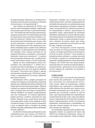 Transtorno do déficit de atenção e hiperatividade




de hiperatividade diminuem na adolescência,                  adequados, trabalho com a família, busca de
restando, de forma mais acentuada, os sintomas               conhecimento sobre o assunto, planejamento de
de desatenção e de impulsividade24.                          atividades interessantes, encaminhamento para
    Com relação ao tratamento do TDAH, este                  especialistas, integração aos demais colegas de
envolve uma abordagem múltipla, englobando                   turma, favorecimento do ambiente promoven-
intervenções psicossociais e psicofarmacológi-               do tranquilidade e silêncio, apresentação de
cas25. No âmbito das intervenções psicossociais,             atividades curtas, oferecimento de orientação
o primeiro passo deve ser educacional, por meio              individual, utilização de recursos diferenciados,
de informações claras e precisas à família a res-            não demonstração de ansiedade, brevidade nas
peito do transtorno. Muitas vezes, é necessário              explicações, sentar a criança próxima à profes-
um programa de treinamento para os pais, a fim               sora e distante da janela, seguir uma rotina,
de que aprendam a manejar os sintomas dos                    proporcionar momentos de locomoção na sala
filhos. É importante que eles conheçam as me-                de aula, respeitar seus limites.
lhores estratégias para o auxílio de seus filhos na             Um bom desempenho escolar depende,
organização e no planejamento das atividades.                cada vez mais, da criança permanecer sentada
Por exemplo, essas crianças precisam de um                   e quieta, de longos períodos de concentração e
ambiente silencioso, consistente e sem maiores               de fazer as lições escolares22. Para atender às
estímulos visuais para estudarem13. A maioria                exigências desse ambiente, a criança necessita
dos participantes assinalou que o melhor trata-              ter controle e ajustar seu comportamento para
mento nem sempre requer o uso da medicação.                  responder satisfatoriamente a essas demandas.
    Apesar de suas manifestações serem con-                  Crianças com TDAH têm esse ajuste prejudi-
fundidas com indisciplina26, o TDAH não é                    cado pela falta de controle da impulsividade e,
causado por falta de disciplina ou controle pa-              frequentemente, apresentam em seu histórico
rental, assim como não é um sinal de maldade                 escolar registros de suspensão, de expulsão e
da criança27. De acordo com a Tabela 1, apenas               de reprovação29.
um educador assinalou que o TDAH não existe,
sendo o comportamento da criança justificado                     CONCLUSÃO
pela falta de limites.                                           O TDAH ainda é um assunto desconhecido
    Questionados sobre a própria percepção da                pela maioria dos professores. As informações
criança com relação ao seu transtorno, 32 pessoas            que necessitam de embasamento teórico,
pensam que o indivíduo percebe ser diferente e 20            como causas, idade de manifestação, médico
acham que ele não tem essa percepção. Algumas                especialista, cura, tratamento e comorbidades,
crianças são capazes de perceberem sua inquie-               estão distantes dos docentes que, muitas vezes,
tude a tal ponto que isso chega a incomodá-las.              lecionam exatamente para esse público. Já as
Tentam modificar seu próprio comportamento,                  questões que envolviam a prática de sala de
mas não conseguem. As crianças hiperativas                   aula, cujas respostas podiam ser resgatadas por
podem provocar a falência emocional de uma                   acontecimentos do dia-a-dia, como prevalência
família. Algumas vezes, os pais ficam sem saber              sexual, capacidade de concentração e manifes-
como agir, porém, outras vezes, adaptam-se bem               tações comportamentais, foram corretamente
ao estilo da criança. O que se observa comumente             assinaladas, demonstrando a sensibilidade do
é que se instalam entre os membros da família                educador mesmo quando não houve a busca
tensões, tornando conflituosas todas as atividades           pelo assunto em específico.
da vida cotidiana28.                                             As estratégias sugeridas pelos próprios par-
    As atitudes citadas pelos participantes como             ticipantes visando ao progresso do aluno com
auxiliadoras para uma criança com TDAH fo-                   TDAH são totalmente pertinentes; apesar de
ram: incentivo, reforço dos comportamentos                   nem sempre serem aplicadas. Todas as adapta-


                                   Rev. Psicopedagogia 2010; 27(84): 334-43

                                                       341
 