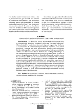 Seno MP




ções citadas não dependem de um sistema e sim               Concluímos que apesar do educador não ter
do próprio educador, que lançando mão dos seus          conhecimento teórico suficiente para discorrer
recursos reúne condições para que, analisando           com propriedade sobre o TDAH, sua prática
sua classe, adeque sua metodologia de maneira           escolar lhe permite observar, analisar, levantar
mais produtiva possível. Houve uma variação de          hipóteses e adaptar sua metodologia indepen-
respostas dependendo do local de atuação do             dente do que o sistema lhe oferece; possibi-
educador – EMEI ou EMEF. Isso ocorreu porque            litando que esse aluno tenha suas diferenças
suas constatações foram formuladas a partir da          respeitadas e seja realmente incluído na sala
faixa etária da população com que eles lidam.           de aula regular.


                                               SUMMARY
                Attention-deficit hyperactivity disorder (ADHD): what teachers know?

               Introduction: The Attention Deficit Hyperactivity Disorder (ADHD)
            is considered a worry by educators, especially during school time.
            Characterized by inattention, hyperactivity and impulsivity, it affects
            3-5% of children. It is a neurobiological disorder of genetic cause which
            appears in childhood and often accompanies the individual throughout
            his life. Although there is no cure, its symptoms tend to decrease with age
            and the use of medication. When children start reading and writing it is
            necessary to maintain sustained attention and concentration in order to
            achieve the pedagogical objectives. Objective: This study aimed to assess
            the knowledge of 52 teachers of municipal schools of a city in the country
            of Sao Paulo state on Attention Deficit Hyperactivity Disorder. Methods:
            A questionnaire was administered taking into account the importance of
            such knowledge for their professional practice. Conclusions: We conclude
            that although teachers may not have enough theoretical knowledge about
            ADHD, their school practice allows them to observe, analyze, hypothesize
            and adapt their methodology regardless of what the system offers, therefore
            enabling students to have their differences respected and be actually
            included in a regular classroom.

              KEY WORDS: Attention deficit disorder with hyperactivity. Attention.
            Mental disorders diagnosed in childhood.



   REFERÊNCIAS                                          4.		 Mattos P, Segenreich D, Saboya E, Louzã M,
1.		 Organização Mundial da Saúde. Classifica-               Dias G, Romano M. Adaptação transcultural
     ção de transtornos mentais e de comporta-               da escala ASRS-18 (versão1.1) para avalia-
     mento da CID-10: descrições clínicas e di-              ção do transtorno de déficit de atenção e hi-
     retrizes diagnósticas. Porto Alegre: Editora            peratividade em adultos para o português.
     Artes Médicas;1993.                                     Rev Psiq Clín. 2006;33(4):188-94.
2.		 Rohde LA, Mattos P. Princípios e práticas em       5.		 Karande S. Attention deficit hyperactivity
                                                             disorder: a review for family physicians. In-
     TDAH. Transtorno de Déficit de Atenção/Hi-
                                                             dian J Med Sci. 2005;59(12):546-5
     peratividade. Porto Alegre: Artmed; 2003.          6.		 Sukiennik PB (org). O aluno problema:
3.		 American Psychiatry Association. DSM-IV-                transtornos emocionais de crianças e ado-
     TR – Manual Diagnóstico e Estatístico de                lescentes. 2ª ed. Porto Alegre: Mercado
     Transtornos Mentais; 2000.                              Aberto; 2000.


                                  Rev. Psicopedagogia 2010; 27(84): 334-43

                                                   342
 