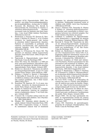 Transtorno do déficit de atenção e hiperatividade




7.		 Kaippert ACM. Hiperatividade, 2003. Dis-                         strategies for attention-deficit/hyperactivi-
      ponível em:<http://www.pedagogiaemfoco.                         ty disorder. Multimodal treatment study of
      pro.br/spdslx08.htm>. Acesso em: 5/ 3/2009.                     children with ADHD. Arch Gen Psychiatry.
8.		 Swensen AR, Birnbaum HG, Secnik K,                               1999;56(12):1073-86.
      Marynchenko M, Greenberg P, Claxton A.                  20.		   Souza I, Pinheiro MA, Denardin D, Mattos
      Attention-deficit/hyperactivity      disorder:                  P, Rohde LA. Attention-deficit/hyperactivi-
      increased costs for patients and their fami-                    ty disorder and comorbidity in Brazil: com-
      lies. J Am Acad Child Adolesc Psychiatry.                       parison between two referred samples. Eur
      2003;42(12):1415-23.                                            Child Adolesc Psychiatry (in press).
9.		 Biederman J, Faraone SV, Keenan K, Ben-                  21.		   Goldstein S, Goldstein M. Hiperatividade:
      jamin J, Krifcher B, Moore C, et al. Further                    como desenvolver a capacidade de atenção
      evidence for family-genetic risk factors                        da criança. Campinas: Editora Papyrus; 1994.
      in attention deficit hyperactivity disorder.            22.		   Benczik E, Peroni EB. Transtorno de défi-
      Patterns of comorbidity in probands and                         cit de atenção/hiperatividade: atualização
      relatives psychiatrically and pediatrically                     diagnóstica e terapêutica: um guia de orien-
      referred samples. Arch Gen Psychiatry.                          tação pra profissionais. 2ª ed. São Paulo:
      1992;49(9):728-38.                                              Casa do Psicólogo; 2002
10.		 Thapar A, O’Donovan M, Owen MJ. The                     23.		   Rohde LA, Biederman J, Knijnik MP, Ket-
      genetics of attention deficit hyperactivity                     zer CR, Chachamovich E, Vieira GM, et al.
      disorder. Hum Mol Genet. 2005;14 Spec No.                       Exploring different information sources for
      2:R275-82.                                                      DSM-IV ADHD diagnoses in Brazilian ado-
11.		 Topczewki A. Hiperatividade: como lidar?                        lescents. J Attention Dis. 1999;3(2):91-3.
      São Paulo: Casa do Psicólogo;1999.                      24.		   American Academy of Child and Adoles-
12.		 Diniz NO, Sena AS. Distraído e a 1000 por                       cent Psychiatry. Practice parameters for the
      hora: guia para familiares, educadores e por-                   assessment and treatment of children, ado-
      tadores de transtorno de déficit de atenção/                    lescents and adults with attention deficit/
      hiperatividade. Porto Alegre: Artmed; 2007.                     hyperactivity disorder. J Am Acad Adolesc
13	.	 Rohde LA. Benczik E. Transtorno de déficit                      Psychiatry. 1997;36(10 Suppl):85S-121S.
      de atenção/hiperatividade. O que é? Como                25.		   Spencer T, Biederman J, Wilens T, Harding
      ajudar? Porto Alegre: Artes Médicas; 1999.                      M, O’Donnell D, Griffin S. Pharmacothera-
14.		 Holmes J, Payton A, Barrett J, Harrington                       py of attention-deficit hyperactivity disorder
      R, McGuffin P, Owen M, et al. Association                       across the life cycle. J Am Acad Child Ado-
      of DRD4 in children with ADHD and comor-                        lesc Psychiatry. 1996;35(4):409-28.
      bid conduct problems. Am J Med Genet.                   26.		   De Luca MAS, Ciulik F. A indisciplina da
      2002;114(2):150-3.                                              criança em casa e o TDAH: uma identifica-
15.		 Brazelton TB, Sparrow JD. 3 a 6 anos: mo-                       ção de indícios por parte da família. Dispo-
      mentos decisivos do desenvolvimento in-                         nível em: http://www.futureschool.com.br/
      fantil. Porto Alegre: Artmed; 2003.                             artigos/artigo5.pdf Acesso em: 4/6/2010.
16.		 Kaplan H, Sadock BJ, Grebb JA. Compên-                  27.		   Barkley RA. Transtorno de déficit de aten-
      dio de psiquiatria: ciências do comporta-                       ção/hiperatividade: guia completo e auto-
      mento e psiquiatria clínica. 7ª ed. Porto Ale-                  rizado para pais, professores e profissionais
      gre: Artmed; 2003.                                              da saúde. Porto Alegre: Artmed; 2002.
17.		 Conners CK. A teacher rating scale for use              28.		   Borges SMC. Há um fogo queimando em
      in drug studies with children. Am J Psychia-                    mim: as representações sociais da criança
      try. 1969;126(6):884-8.                                         hiperativa. Fortaleza: Universidade Federal
18.		 Wender PH. Attention deficit disorder in                        do Ceará; 1997.
      adults. Oxford: Oxford University Press; 1995.          29.		   Ciasca SM. Distúrbios de aprendizagem:
19.		 The MTA Cooperative Group. A 14-mon-                            proposta de avaliação interdisciplinar. São
      th randomized clinical trial of treatment                       Paulo: Casa do Psicólogo; 2003.




Trabalho realizado no Centro de Atendimento                   Artigo recebido: 15/7/2010
Multidisciplinar, Secretaria Municipal da Educação            Aprovado: 18/11/2010
de Marília, Marília, SP, Brasil.


                                    Rev. Psicopedagogia 2010; 27(84): 334-43

                                                        343
 