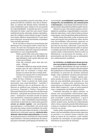 Barbosa ET & Souza VLT




se revela um paradoxo, pois de outro lado, ele se       comunidade; acessibilidade arquitetônica, nos
queixa de falta de condições, mas não as deman-         transportes, nos mobiliários, nas comunicações
dam, as cobram dos demais atores, tomando-as            e informação; e articulação intersetorial na im-
como justificativa para eximir-se de sua parcela        plementação das políticas públicas (grifo nosso).
de responsabilidade. A questão que fica é a mais            Observa-se que o documento aponta a neces-
relevante de todas: como fica esse aluno? Quais         sidade de considerar a especificidade e a necessi-
sentidos de escola, educação, ensino e aprendiza-       dade de cada aluno, e não colocar todos os alunos
gem ele configura nessa relação em que é taxado         como iguais, como foi apontado pelas professoras.
com tantos adjetivos depreciativos? O que fazer             Diante dessa discussão, pode-se pensar que
para evitar que, em nome da inclusão, se pratique       essas percepções dos professores sobre alunos
uma exclusão perversa?                                  com necessidades educacionais especiais se
    Se de um lado se observa a exacerbação das          sustentam em fortes representações sociais,
diferenças nas concepções sobre o aluno de in-          que têm em sua base, sobretudo, o preconceito
clusão, de outro há concepções de que o aluno           decorrente do desconhecimento sobre os alunos
com necessidades especiais é igual aos demais,          e o próprio processo de inclusão. Ou, ainda, que
ignorando-se suas singularidades:                       mesmo tendo conhecimentos efetivos sobre as
        Então a gente trata como uma criança nor-       deficiências e os processos de inclusão, as re-
        mal, uma criança que tem dificuldade de         presentações são tão fortes que se sobrepõem
        aprendizagem, mas a gente sabe que não          aos conhecimentos científicos.
        é bem por aí (Ilana).
        Hoje são normais, para mim são nor-                As vivências e as implicações dessas percep-
        mais... (Maria).                                   ções nos próprios professores e nos alunos
        A inclusão é difícil em uma escola comum,          As análises apresentadas até aqui suscitam a
        porque aqui ele não é diferente, ele não        seguinte questão: qual é o impacto das percepções
        pode ficar no refeitório o tempo dele,          dos professores no desenvolvimento dos sujeitos
        porque os outros não têm o tempo dele...        envolvidos no processo de inclusão (alunos)?
        é porque as crianças têm 15 minutos para        Ainda, como o professor vivencia esse processo?
        comer e 15 para brincar (Letícia).                 Como já dissemos, Ciampa3 aponta que,
    Além de ficar evidente a concepção de in-           antes mesmo de nascer, o indivíduo já é tribu-
clusão como “tratar os alunos de modo igual,            tário de uma identidade pressuposta. Se essa
ignorando suas especificidades”, também é               identidade é reposta pela manutenção das
possível observar que as professoras não co-            expectativas em relação ao indivíduo, torna-se
nhecem as políticas que orientam as práticas            muito difícil superá-la, o que só seria possível
inclusivas. Segundo a Política Nacional de              com o rompimento do hábito padronizado.
Educação Especial na Perspectiva da Educação               Conforme discutido no tópico anterior, os
Inclusiva1, a proposta de inclusão tem como ob-         alunos com necessidades educacionais espe-
jetivo: “Assegurar a inclusão escolar de alunos         ciais têm uma identidade pressuposta, atribuída
com deficiência, transtornos globais do desen-          pela sociedade e pelos professores, a qual é
volvimento e altas habilidades/superdotação,            carregada de preconceitos e limitações, decor-
orientando os sistemas de ensino para garantir:         rentes, muitas vezes, da falta de conhecimento
acesso ao ensino regular, com participação,             sobre o tema, inserindo grande dificuldade para
aprendizagem e continuidade nos níveis mais             o aluno se constituir como capaz de aprender e
elevados do ensino; transversalidade da moda-           conviver na escola.
lidade de Educação Especial desde a educação               Assim, pode-se questionar de que maneira o
infantil até a educação superior; oferta do aten-       aluno com necessidades educacionais especiais
dimento educacional especializado; formação             se percebe e se constrói nessas relações com
de professores para o atendimento educacional           todos os outros de seu entorno, o que confere
especializado e demais profissionais da educa-          à questão da concepção ou percepção grande
ção para a inclusão; participação da família e da       relevância no processo de inclusão.


                                  Rev. Psicopedagogia 2010; 27(84): 352-62

                                                   358
 