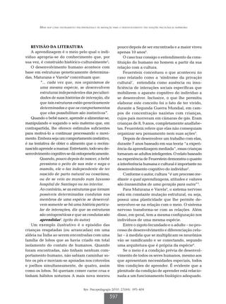 Mind map como instrumento psicopedagógico de mediação para o desenvolvimento das funções psicológicas superiores




   REVISÃO DA LITERATURA                                          pouco depois de ser encontrada e a maior viveu
   A aprendizagem é o meio pelo qual o indi-                      apenas 10 anos4.
víduo apropria-se do conhecimento que, por                            O caso traz consigo o entendimento da cons-
sua vez, é construído histórico-culturalmente3.                   tituição do humano no homem a partir da sua
   O desenvolvimento humano acontece com                          relação com a cultura.
base em estruturas geneticamente determina-                           Feuerstein conceituou o que aconteceu no
das, Maturana e Varela4 conceituam que:                           caso relatado como a ‘síndrome da privação
         “... cada vez que, nos organismos de                     cultural’, entendida como ausência ou insu-
         uma mesma espécie, se desenvolvem                        ficiência de interações sociais específicas que
         estruturas independentes das peculiari-                  mobilizem o aparato cognitivo do indivíduo a
         dades de suas histórias de interação, diz                se desenvolver. Inclusive, o que lhe permitiu
         que tais estruturas estão geneticamente                  elaborar este conceito foi o fato de ter vivido,
         determinadas e que os comportamentos                     durante a Segunda Guerra Mundial, em cam-
         que elas possibilitam são instintivos”.                  pos de concentração nazistas com crianças,
   Quando o bebê nasce, aprende a alimentar-se,                   cujos pais morreram em câmaras de gás. Eram
manipulando e sugando o seio materno que, em                      crianças de 8, 9 anos, completamente analfabe-
contrapartida, lhe oferece estímulos suficientes                  tas. Feuerstein refere que elas não conseguiam
para motivá-lo a continuar processando o movi-                    organizar seu pensamento nem suas ações5.
mento. Embora seja um comportamento instintivo,                       Depois de desenvolver um trabalho com elas,
é na tentativa de obter o alimento que o recém-                   durante 7 anos baseado em sua teoria “a experi-
nascido aprende a mamar. Entretanto, todo seu de-                 ência da aprendizagem mediada”, essas crianças
senvolvimento cognitivo se dá ontogeneticamente.                  tornaram-se adultos inteligentes. O relato baseado
        Quando, pouco depois de nascer, o bebê                    na experiência de Feuerstein demonstra o quanto
        pressiona o peito de sua mãe e suga o                     a interferência humana e cultural é importante no
        mamilo, ele o faz independente de ter                     desenvolvimento cognitivo do indivíduo5.
        nascido de parto natural ou cesariana,                        Conforme o autor, cultura “é um processo me-
        ou de se veio ao mundo num luxuoso                        diante o qual aprendizagens, atitudes e valores
        hospital de Santiago ou no interior.                      são transmitidos de uma geração para outra”5.
        Ao contrário, se as estruturas que tornam                     Para Maturana e Varela4, o sistema nervoso
        possíveis determinadas condutas nos                       está em constante mutação estrutural, ou seja,
        membros de uma espécie se desenvol-                       possui uma plasticidade que lhe permite de-
        vem somente se há uma história particu-                   senvolver-se na relação com o meio. O sistema
        lar de interações, diz que as estruturas                  nervoso transforma-se com as relações. Além
        são ontogenéticas e que as condutas são                   disso, em geral, tem a mesma configuração nos
        aprendidas4. (grifo do autor)                             indivíduos de uma mesma espécie.
   Um exemplo ilustrativo é o episódio das                            Entre o zigoto fecundado e o adulto – no pro-
crianças resgatadas (ou arrancadas) em uma                        cesso de desenvolvimento e diferenciação celu-
aldeia na Índia ao serem encontradas com uma                      lar – à medida que se multiplicam os neurônios
família de lobos que as havia criado em total                     vão se ramificando e se conectando, segundo
isolamento do contato de humanos. Quando                          uma arquitetura que é própria da espécie4.
foram encontradas, não tinham nenhum com-                             Se o meio é a condição prévia de desenvol-
portamento humano, não sabiam caminhar so-                        vimento de todos os seres humanos, mesmo aos
bre os pés e moviam-se apoiadas nos cotovelos                     que apresentam necessidades especiais, todos
e joelhos simultaneamente, de quatro, assim                       têm condições de aprender. É evidente que a
como os lobos. Só queriam comer carne crua e                      plenitude da condição de aprender está relacio-
tinham hábitos noturnos A mais nova morreu                        nada a um funcionamento biológico adequado.


                                         Rev. Psicopedagogia 2010; 27(84): 395-404

                                                            397
 