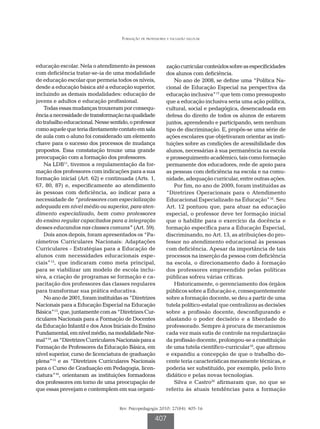 Formação de professores e inclusão escolar




educação escolar. Nela o atendimento às pessoas             zação curricular conteúdos sobre as especificidades
com deficiência tratar-se-ia de uma modalidade              dos alunos com deficiência.
de educação escolar que permeia todos os níveis,               No ano de 2008, se define uma “Política Na-
desde a educação básica até a educação superior,            cional de Educação Especial na perspectiva da
incluindo as demais modalidades: educação de                educação inclusiva”17 que tem como pressuposto
jovens e adultos e educação profissional.                   que a educação inclusiva seria uma ação política,
    Todas essas mudanças trouxeram por consequ-             cultural, social e pedagógica, desencadeada em
ência a necessidade de transformação na qualidade           defesa do direito de todos os alunos de estarem
do trabalho educacional. Nesse sentido, o professor         juntos, aprendendo e participando, sem nenhum
como aquele que teria diretamente contato em sala           tipo de discriminação. E, propôs-se uma série de
de aula com o aluno foi considerado um elemento             ações escolares que objetivaram orientar as insti-
chave para o sucesso dos processos de mudança               tuições sobre as condições de acessibilidade dos
propostos. Essa constatação trouxe uma grande               alunos, necessárias à sua permanência na escola
preocupação com a formação dos professores.                 e prosseguimento acadêmico, tais como formação
    Na LDB11, tivemos a regulamentação da for-              permanente dos educadores, rede de apoio para
mação dos professores com indicações para a sua             as pessoas com deficiência na escola e na comu-
formação inicial (Art. 62) e continuada (Arts. 1,           nidade, adequação curricular, entre outras ações.
67, 80, 87) e, especificamente ao atendimento                  Por fim, no ano de 2009, foram instituídas as
às pessoas com deficiência, ao indicar para a               “Diretrizes Operacionais para o Atendimento
necessidade de “professores com especialização              Educacional Especializado na Educação”18. Seu
adequada em nível médio ou superior, para aten-             Art. 12 pontuou que, para atuar na educação
dimento especializado, bem como professores                 especial, o professor deve ter formação inicial
do ensino regular capacitados para a integração             que o habilite para o exercício da docência e
desses educandos nas classes comuns” (Art. 59).             formação específica para a Educação Especial,
    Dois anos depois, foram apresentados os “Pa-            discriminando, no Art. 13, as atribuições do pro-
râmetros Curriculares Nacionais: Adaptações                 fessor no atendimento educacional às pessoas
Curriculares - Estratégias para a Educação de               com deficiência. Apesar da importância de tais
alunos com necessidades educacionais espe-                  processos na inserção da pessoa com deficiência
ciais”12, que indicaram como meta principal,                na escola, o direcionamento dado à formação
para se viabilizar um modelo de escola inclu-               dos professores empreendido pelas políticas
siva, a criação de programas se formação e ca-              públicas sofreu várias críticas.
pacitação dos professores das classes regulares                Historicamente, o gerenciamento dos órgãos
para transformar sua prática educativa.                     públicos sobre a Educação e, consequentemente
    No ano de 2001, foram instituídas as “Diretrizes        sobre a formação docente, se deu a partir de uma
Nacionais para a Educação Especial na Educação              tutela político-estatal que centralizou as decisões
Básica”13, que, juntamente com as “Diretrizes Cur-          sobre a profissão docente, desconfigurando e
riculares Nacionais para a Formação de Docentes             afastando o poder decisório e a liberdade do
da Educação Infantil e dos Anos Iniciais do Ensino          professorado. Sempre à procura de mecanismos
Fundamental, em nível médio, na modalidade Nor-             cada vez mais sutis de controle na regularização
mal”14, as “Diretrizes Curriculares Nacionais para a        da profissão docente, prolongou-se a constituição
Formação de Professores da Educação Básica, em              de uma tutela científico-curricular19, que afirmou
nível superior, curso de licenciatura de graduação          e expandiu a concepção de que o trabalho do-
plena”15 e as “Diretrizes Curriculares Nacionais            cente teria características meramente técnicas, e
para o Curso de Graduação em Pedagogia, licen-              poderia ser substituído, por exemplo, pelo livro
ciatura”16, orientaram as instituições formadoras           didático e pelas novas tecnologias.
dos professores em torno de uma preocupação de                 Silva e Castro20 afirmaram que, no que se
que essas prevejam e contemplem em sua organi-              referiu às atuais tendências para a formação


                                    Rev. Psicopedagogia 2010; 27(84): 405-16

                                                      407
 