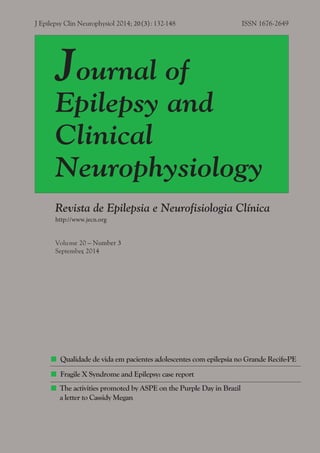 J Epilepsy Clin Neurophysiol 2014; 20(3): 132-148 ISSN 1676-2649
Journal of
Epilepsy and
Clinical
Neurophysiology
Revista de Epilepsia e Neurofisiologia Clínica
http://www.jecn.org
Volume 20 – Number 3
September, 2014
 Qualidade de vida em pacientes adolescentes com epilepsia no Grande Recife-PE
 The activities promoted by ASPE on the Purple Day in Brazil
a letter to Cassidy Megan
 Fragile X Syndrome and Epilepsy: case report
 
