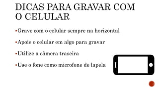 Grave com o celular sempre na horizontal
Apoie o celular em algo para gravar
Utilize a câmera traseira
Use o fone como microfone de lapela
 
