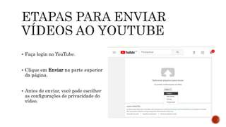  Faça login no YouTube.
 Clique em Enviar na parte superior
da página.
 Antes de enviar, você pode escolher
as configurações de privacidade do
vídeo.
 