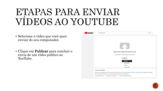  Selecione o vídeo que você quer
enviar do seu computador.
 Clique em Publicar para concluir o
envio de um vídeo público ao
YouTube.
 