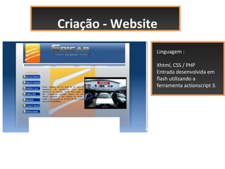 Criação - Website
                Linguagem :

                Xhtml, CSS / PHP
                Entrada desenvolvida em
                flash utilizando a
                ferramenta actionscript 3.
 