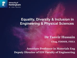 Equality, Diversity & Inclusion in
Engineering & Physical Sciences
Dr Tanvir Hussain
CEng, FIMMM, FHEA
Associate Professor in Materials Eng
Deputy Director of EDI Faculty of Engineering
 