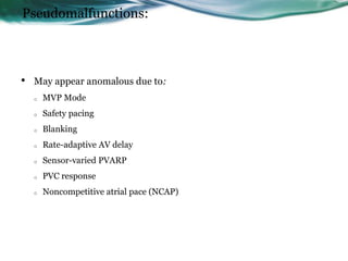 Pseudomalfunctions:
• May appear anomalous due to:
o MVP Mode
o Safety pacing
o Blanking
o Rate-adaptive AV delay
o Sensor-varied PVARP
o PVC response
o Noncompetitive atrial pace (NCAP)
 