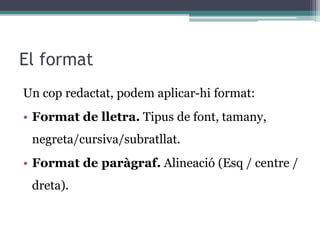 El format
Un cop redactat, podem aplicar-hi format:
• Format de lletra. Tipus de font, tamany,
negreta/cursiva/subratllat.
• Format de paràgraf. Alineació (Esq / centre /
dreta).
 
