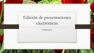Edición de presentaciones
electrónicas
UNIDAD II
 