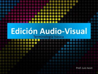 Edición Audio-VisualTerminología básica
Prof. Luis Ixcot
 