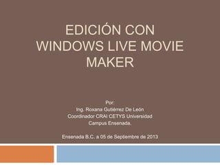 EDICIÓN CON
WINDOWS LIVE MOVIE
MAKER
Por:
Ing. Roxana Gutiérrez De León
Coordinador CRAI CETYS Universidad
Campus Ensenada.
Ensenada B.C. a 05 de Septiembre de 2013
 