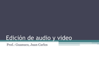 Edición de audio y video
Prof.: Guanuco, Juan Carlos
 