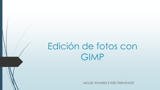 Edición de fotos con
GIMP
MIGUEL RAMIREZ E INÉS FERNÁNDEZ
 