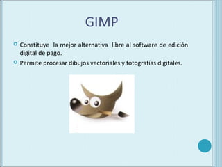 GIMP
   Constituye la mejor alternativa libre al software de edición
    digital de pago.
   Permite procesar dibujos vectoriales y fotografías digitales.
 