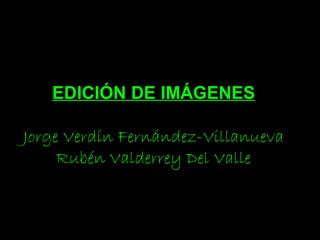EDICIÓN DE IMÁGENES
Jorge Verdín Fernández-Villanueva
Rubén Valderrey Del Valle
 
