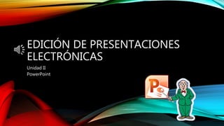 EDICIÓN DE PRESENTACIONES
ELECTRÓNICAS
Unidad II
PowerPoint
 