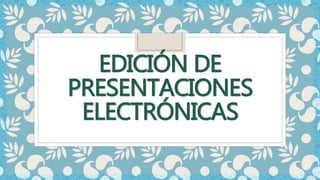 EDICIÓN DE
PRESENTACIONES
ELECTRÓNICAS
 